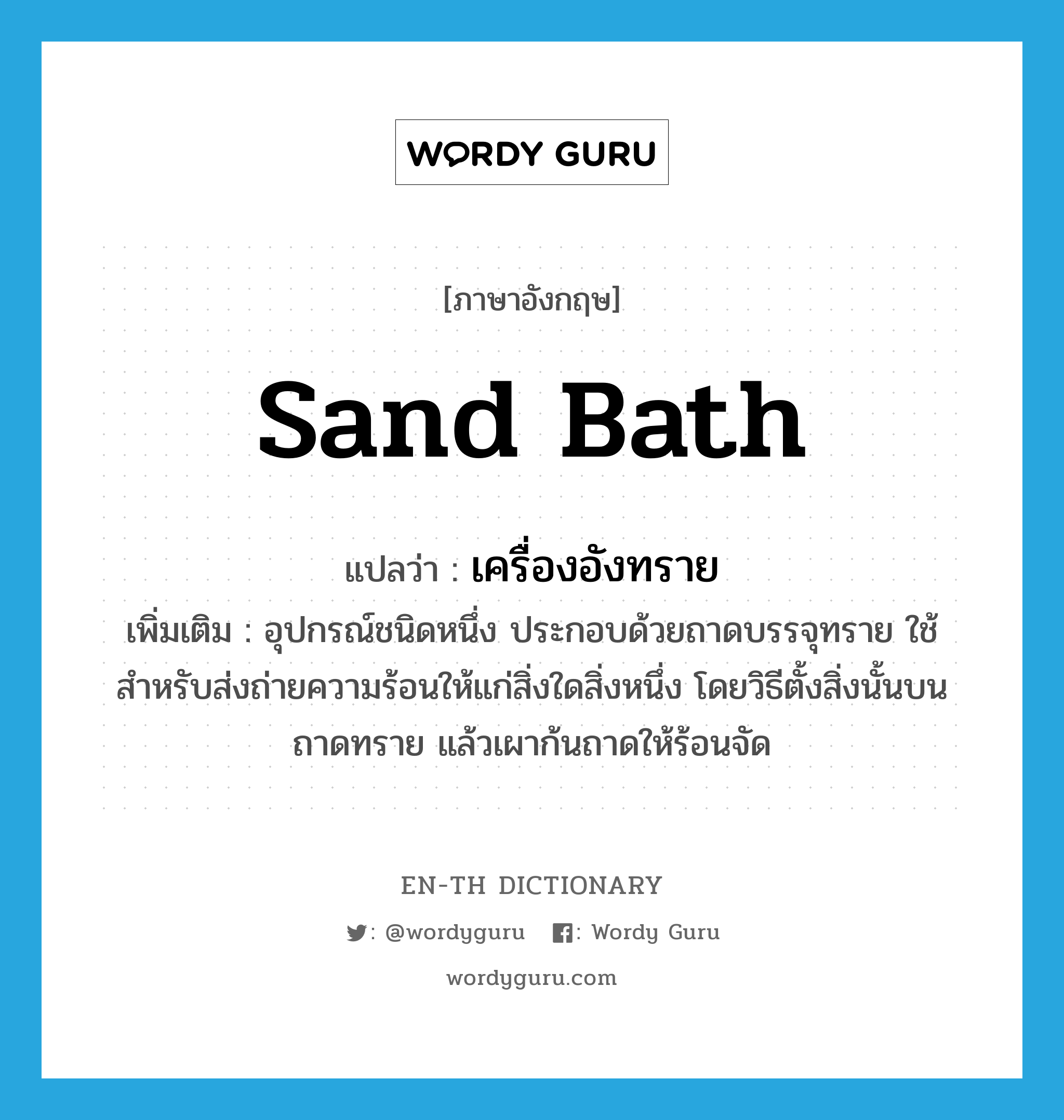 sand bath แปลว่า?, คำศัพท์ภาษาอังกฤษ sand bath แปลว่า เครื่องอังทราย ประเภท N เพิ่มเติม อุปกรณ์ชนิดหนึ่ง ประกอบด้วยถาดบรรจุทราย ใช้สำหรับส่งถ่ายความร้อนให้แก่สิ่งใดสิ่งหนึ่ง โดยวิธีตั้งสิ่งนั้นบนถาดทราย แล้วเผาก้นถาดให้ร้อนจัด หมวด N