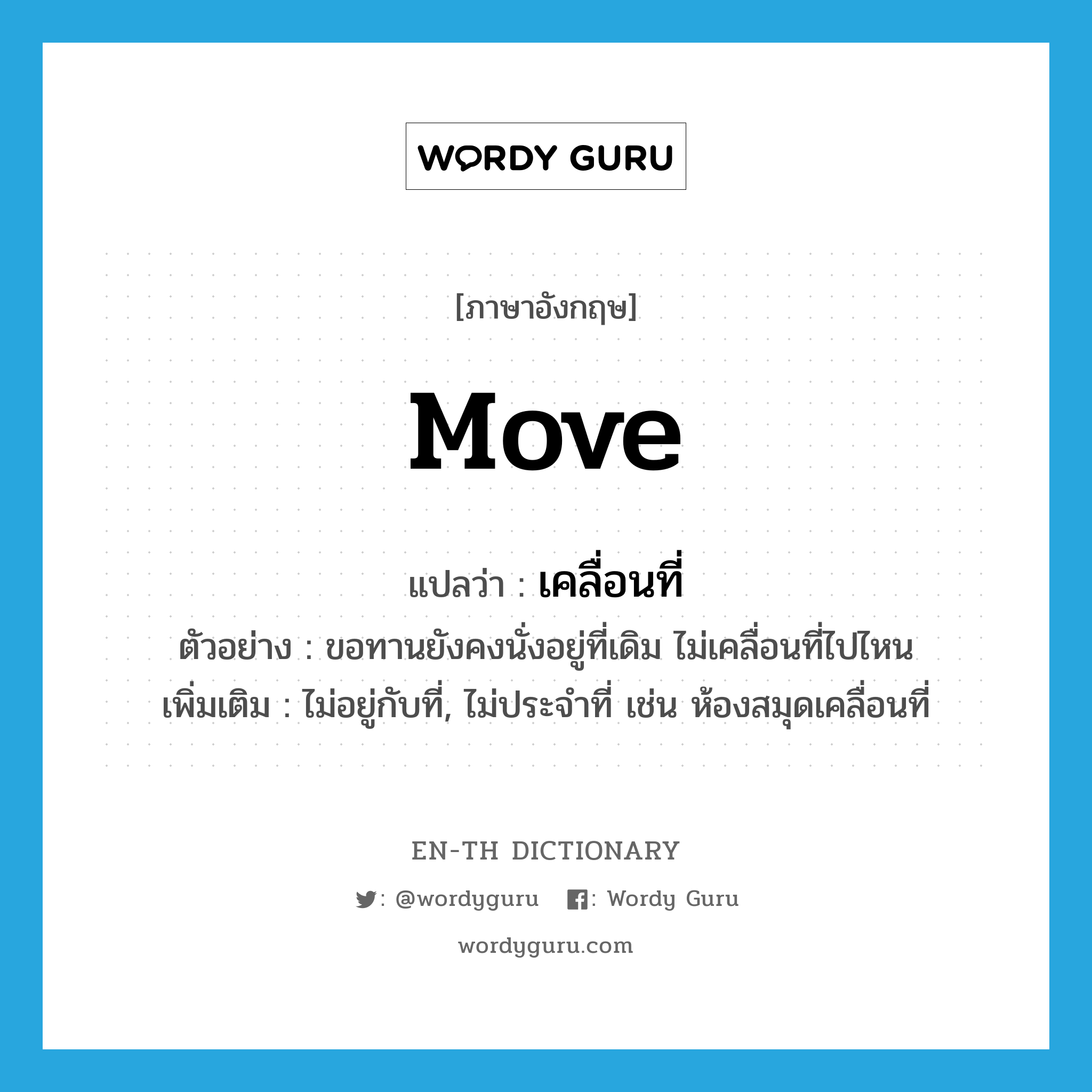 move แปลว่า?, คำศัพท์ภาษาอังกฤษ move แปลว่า เคลื่อนที่ ประเภท V ตัวอย่าง ขอทานยังคงนั่งอยู่ที่เดิม ไม่เคลื่อนที่ไปไหน เพิ่มเติม ไม่อยู่กับที่, ไม่ประจำที่ เช่น ห้องสมุดเคลื่อนที่ หมวด V
