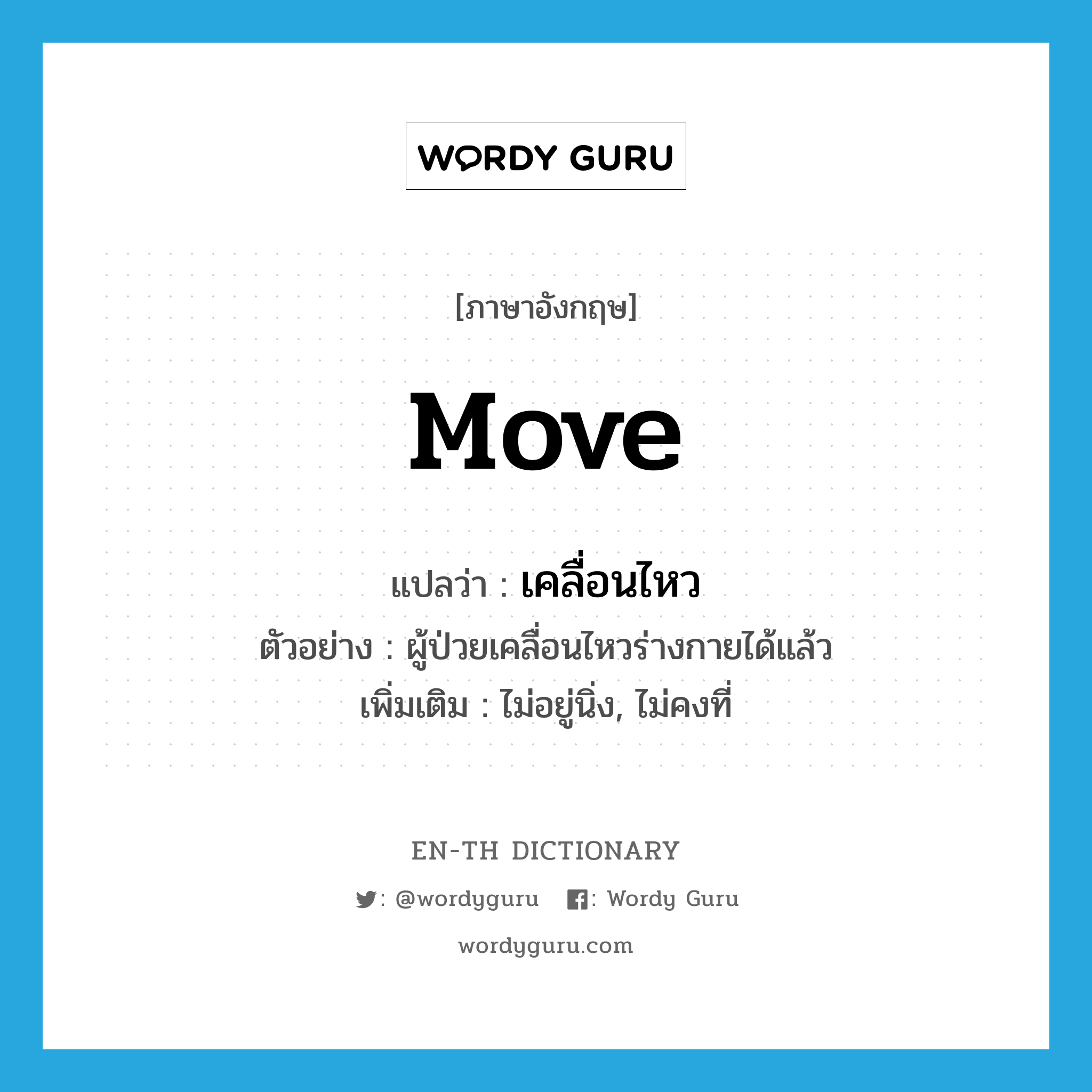 เคลื่อนไหว ภาษาอังกฤษ?, คำศัพท์ภาษาอังกฤษ เคลื่อนไหว แปลว่า move ประเภท V ตัวอย่าง ผู้ป่วยเคลื่อนไหวร่างกายได้แล้ว เพิ่มเติม ไม่อยู่นิ่ง, ไม่คงที่ หมวด V