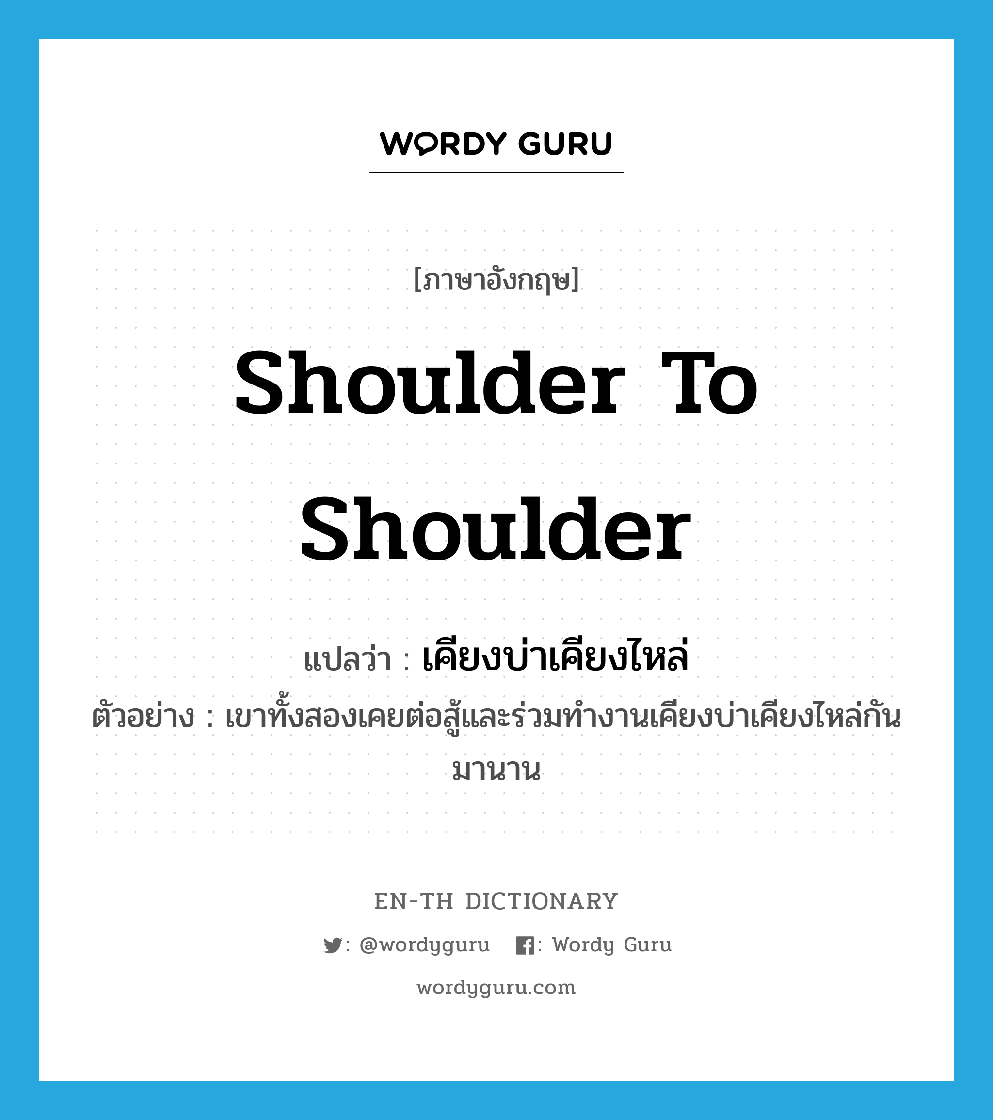 shoulder to shoulder แปลว่า?, คำศัพท์ภาษาอังกฤษ shoulder to shoulder แปลว่า เคียงบ่าเคียงไหล่ ประเภท ADV ตัวอย่าง เขาทั้งสองเคยต่อสู้และร่วมทำงานเคียงบ่าเคียงไหล่กันมานาน หมวด ADV