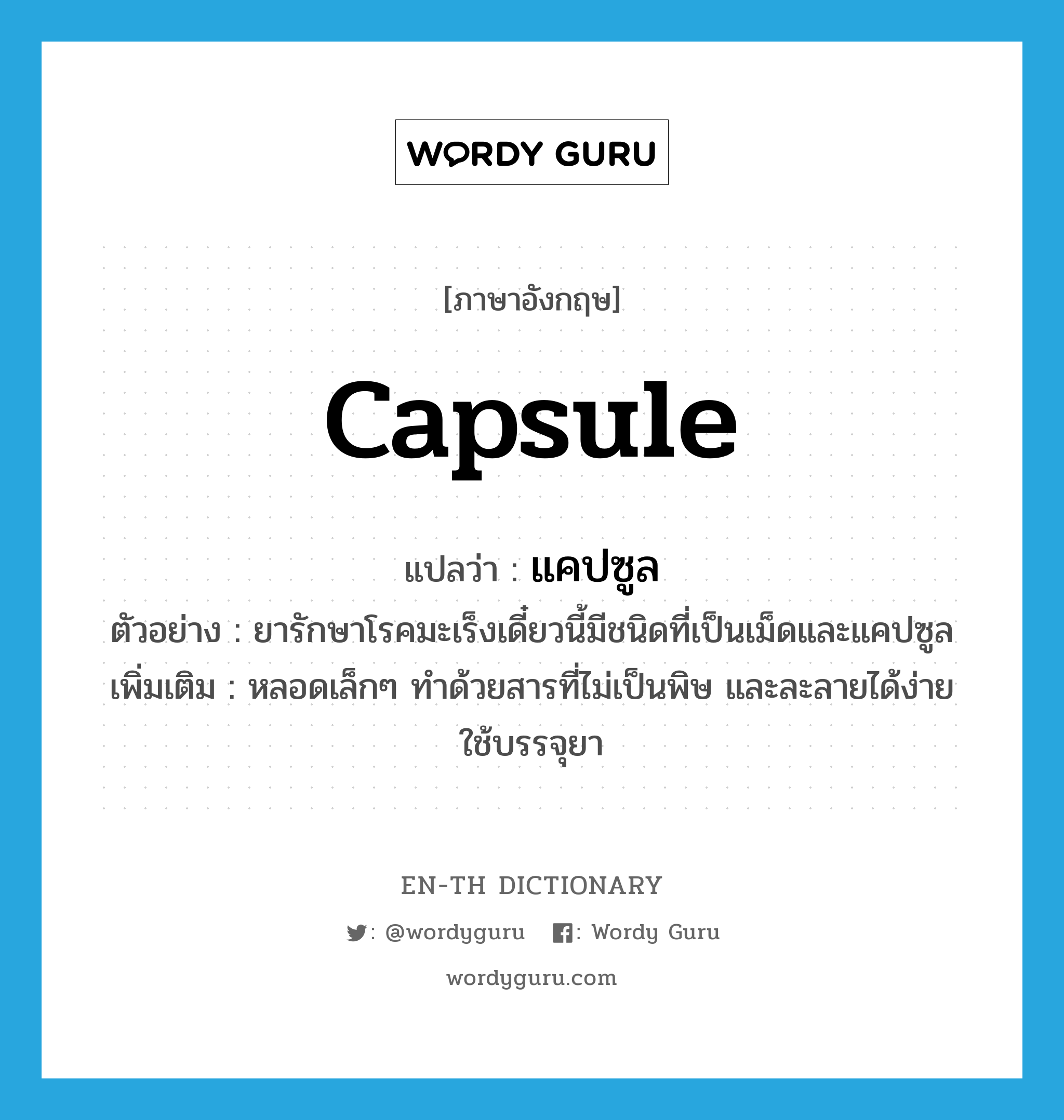 capsule แปลว่า?, คำศัพท์ภาษาอังกฤษ capsule แปลว่า แคปซูล ประเภท N ตัวอย่าง ยารักษาโรคมะเร็งเดี๋ยวนี้มีชนิดที่เป็นเม็ดและแคปซูล เพิ่มเติม หลอดเล็กๆ ทำด้วยสารที่ไม่เป็นพิษ และละลายได้ง่าย ใช้บรรจุยา หมวด N