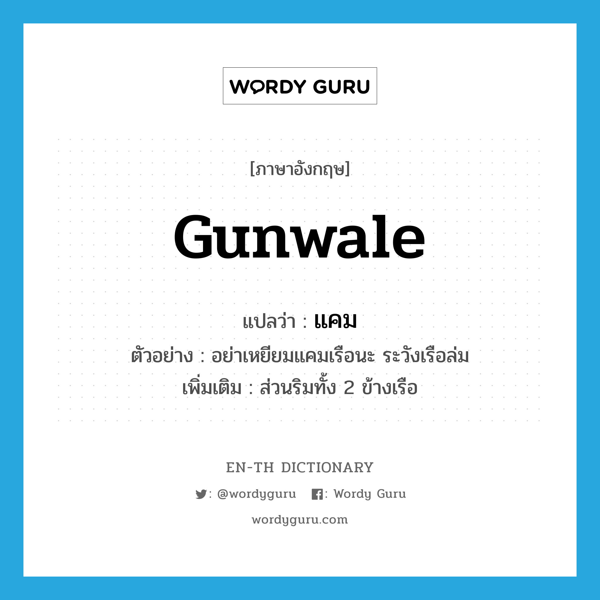 gunwale แปลว่า?, คำศัพท์ภาษาอังกฤษ gunwale แปลว่า แคม ประเภท N ตัวอย่าง อย่าเหยียมแคมเรือนะ ระวังเรือล่ม เพิ่มเติม ส่วนริมทั้ง 2 ข้างเรือ หมวด N