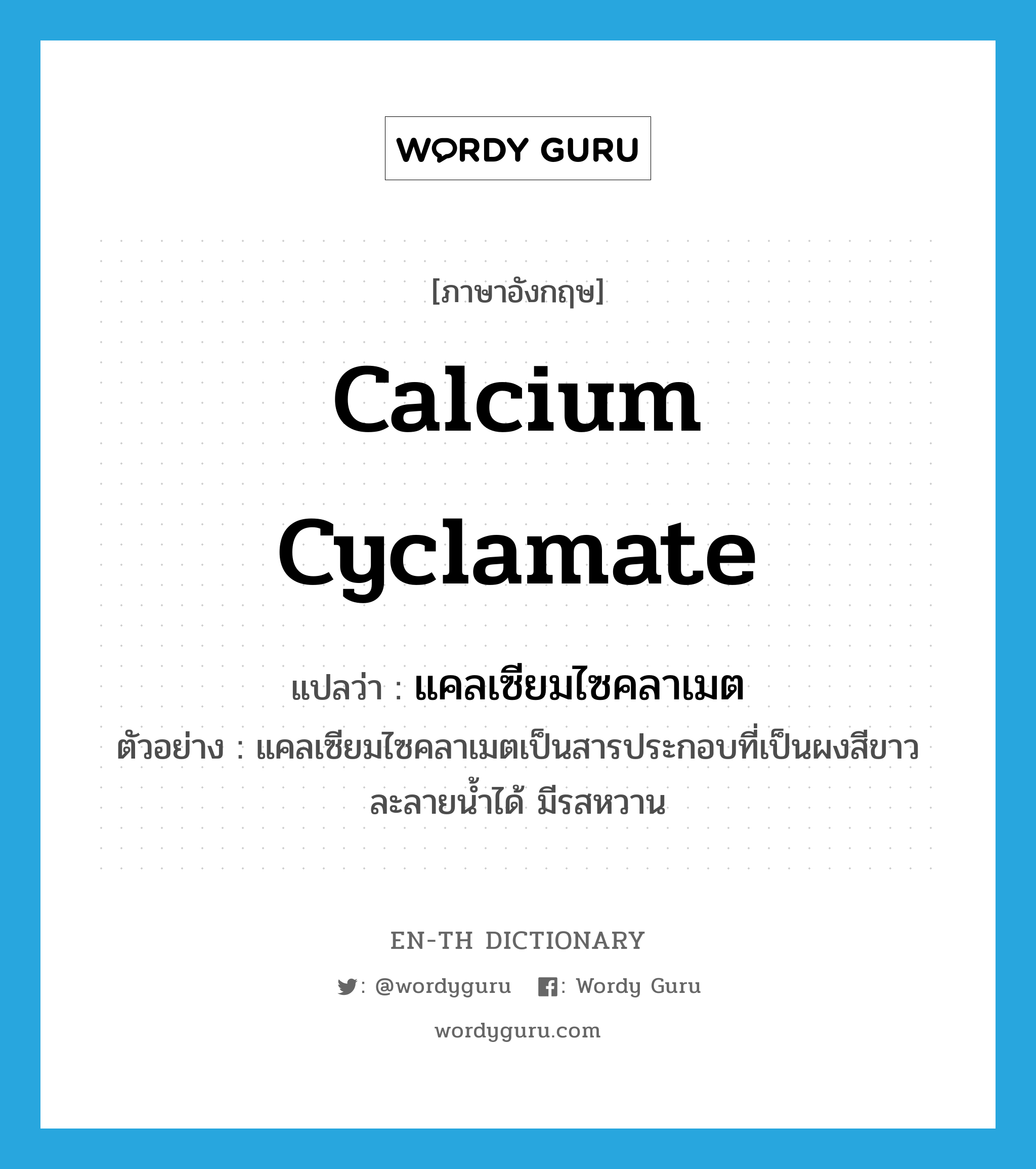 calcium cyclamate แปลว่า?, คำศัพท์ภาษาอังกฤษ calcium cyclamate แปลว่า แคลเซียมไซคลาเมต ประเภท N ตัวอย่าง แคลเซียมไซคลาเมตเป็นสารประกอบที่เป็นผงสีขาว ละลายน้ำได้ มีรสหวาน หมวด N