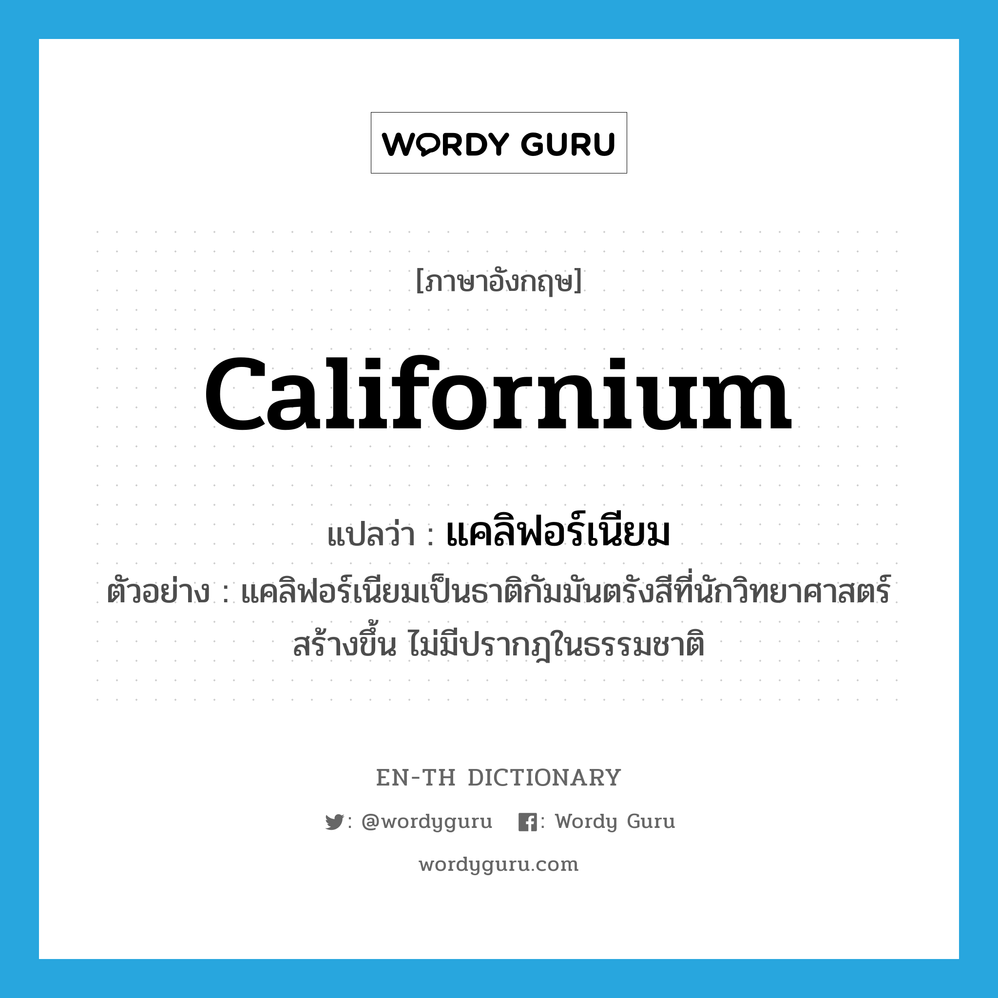 californium แปลว่า?, คำศัพท์ภาษาอังกฤษ californium แปลว่า แคลิฟอร์เนียม ประเภท N ตัวอย่าง แคลิฟอร์เนียมเป็นธาติกัมมันตรังสีที่นักวิทยาศาสตร์สร้างขึ้น ไม่มีปรากฎในธรรมชาติ หมวด N