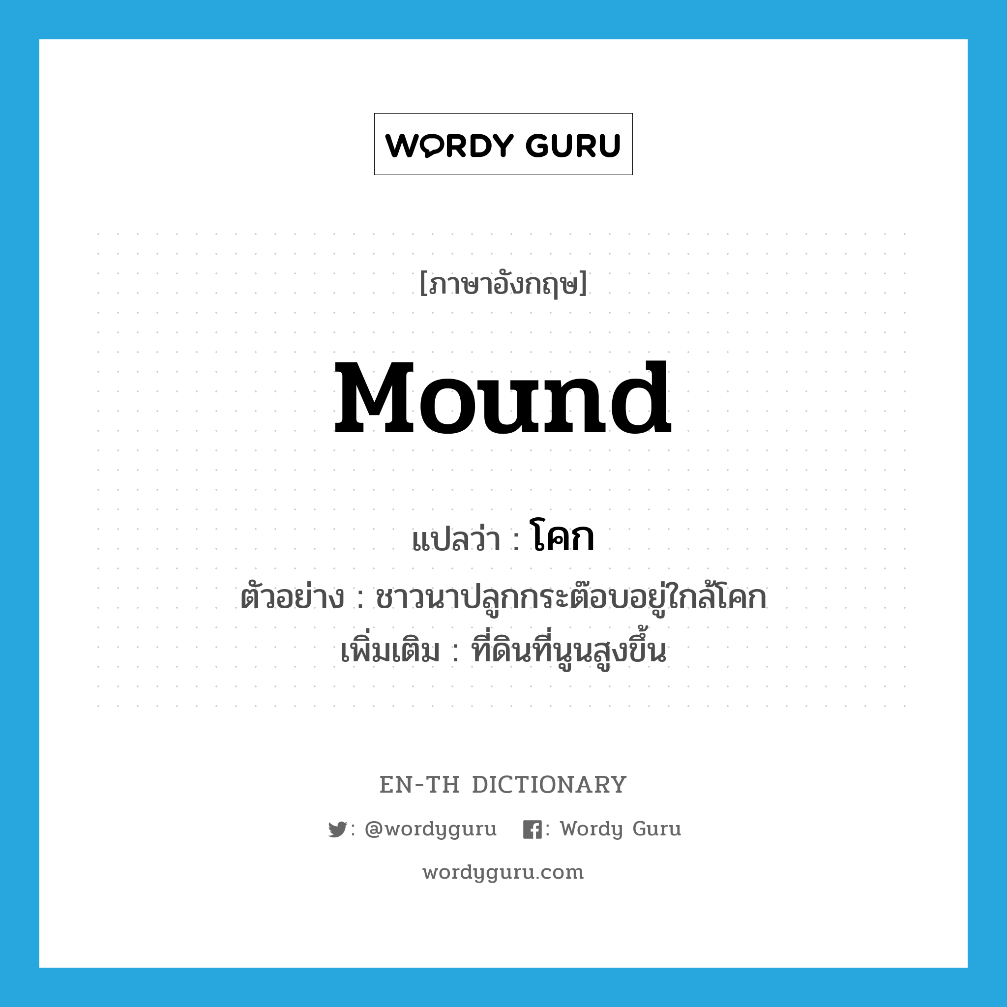 mound แปลว่า?, คำศัพท์ภาษาอังกฤษ mound แปลว่า โคก ประเภท N ตัวอย่าง ชาวนาปลูกกระต๊อบอยู่ใกล้โคก เพิ่มเติม ที่ดินที่นูนสูงขึ้น หมวด N