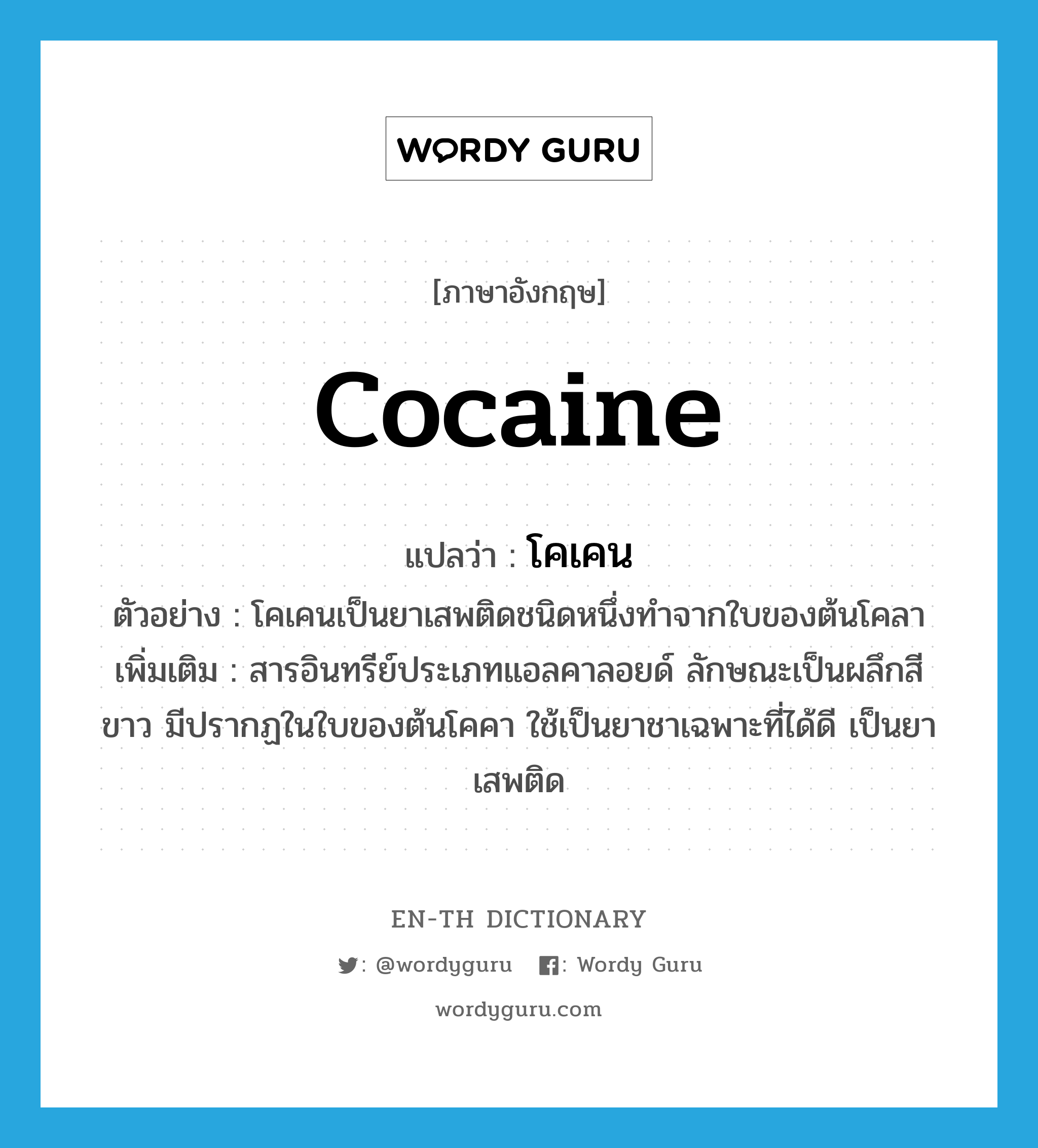 cocaine แปลว่า?, คำศัพท์ภาษาอังกฤษ cocaine แปลว่า โคเคน ประเภท N ตัวอย่าง โคเคนเป็นยาเสพติดชนิดหนึ่งทำจากใบของต้นโคลา เพิ่มเติม สารอินทรีย์ประเภทแอลคาลอยด์ ลักษณะเป็นผลึกสีขาว มีปรากฏในใบของต้นโคคา ใช้เป็นยาชาเฉพาะที่ได้ดี เป็นยาเสพติด หมวด N