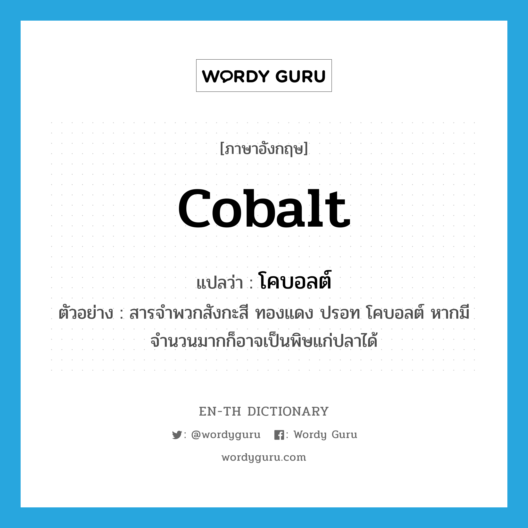 cobalt แปลว่า?, คำศัพท์ภาษาอังกฤษ cobalt แปลว่า โคบอลต์ ประเภท N ตัวอย่าง สารจำพวกสังกะสี ทองแดง ปรอท โคบอลต์ หากมีจำนวนมากก็อาจเป็นพิษแก่ปลาได้ หมวด N