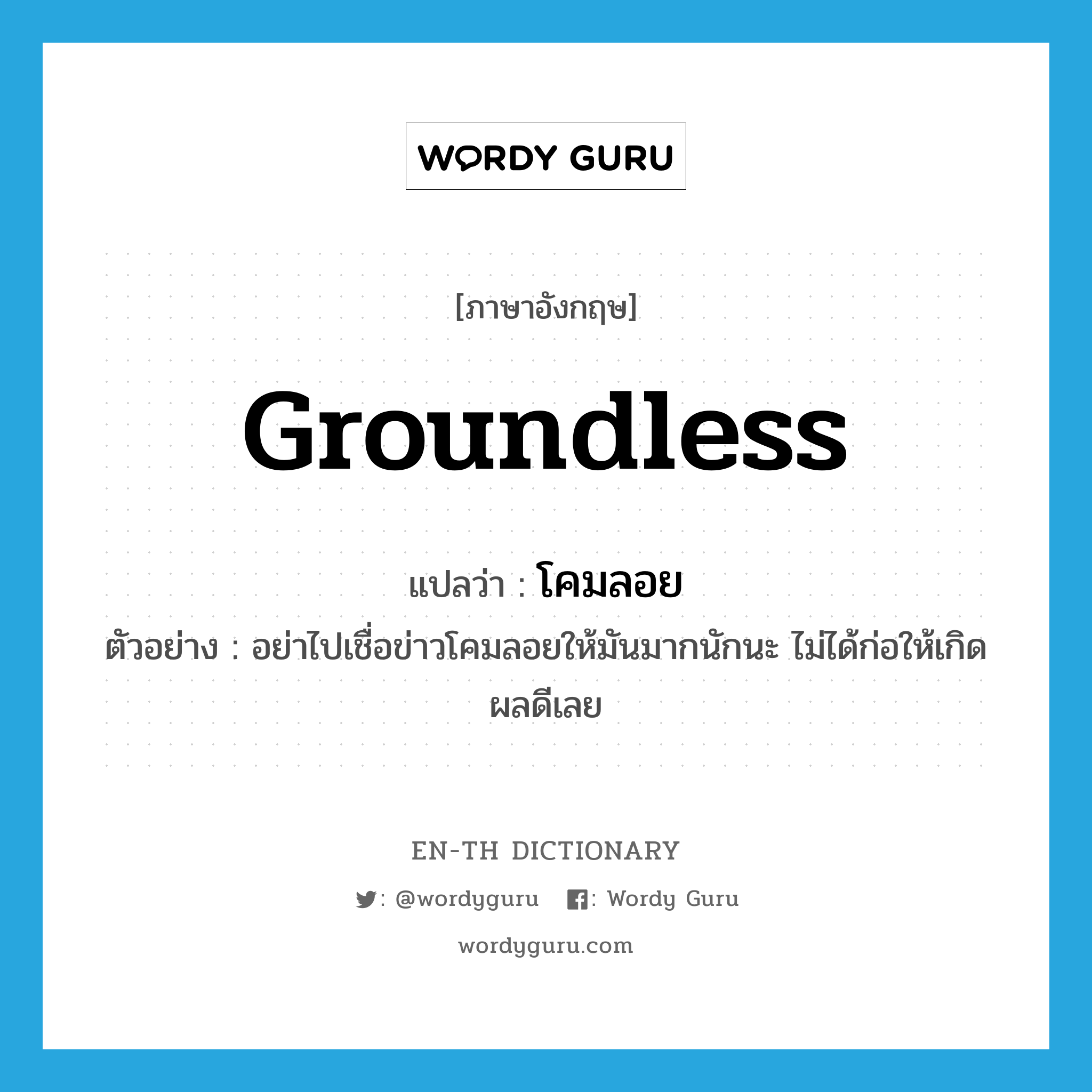groundless แปลว่า?, คำศัพท์ภาษาอังกฤษ groundless แปลว่า โคมลอย ประเภท ADJ ตัวอย่าง อย่าไปเชื่อข่าวโคมลอยให้มันมากนักนะ ไม่ได้ก่อให้เกิดผลดีเลย หมวด ADJ