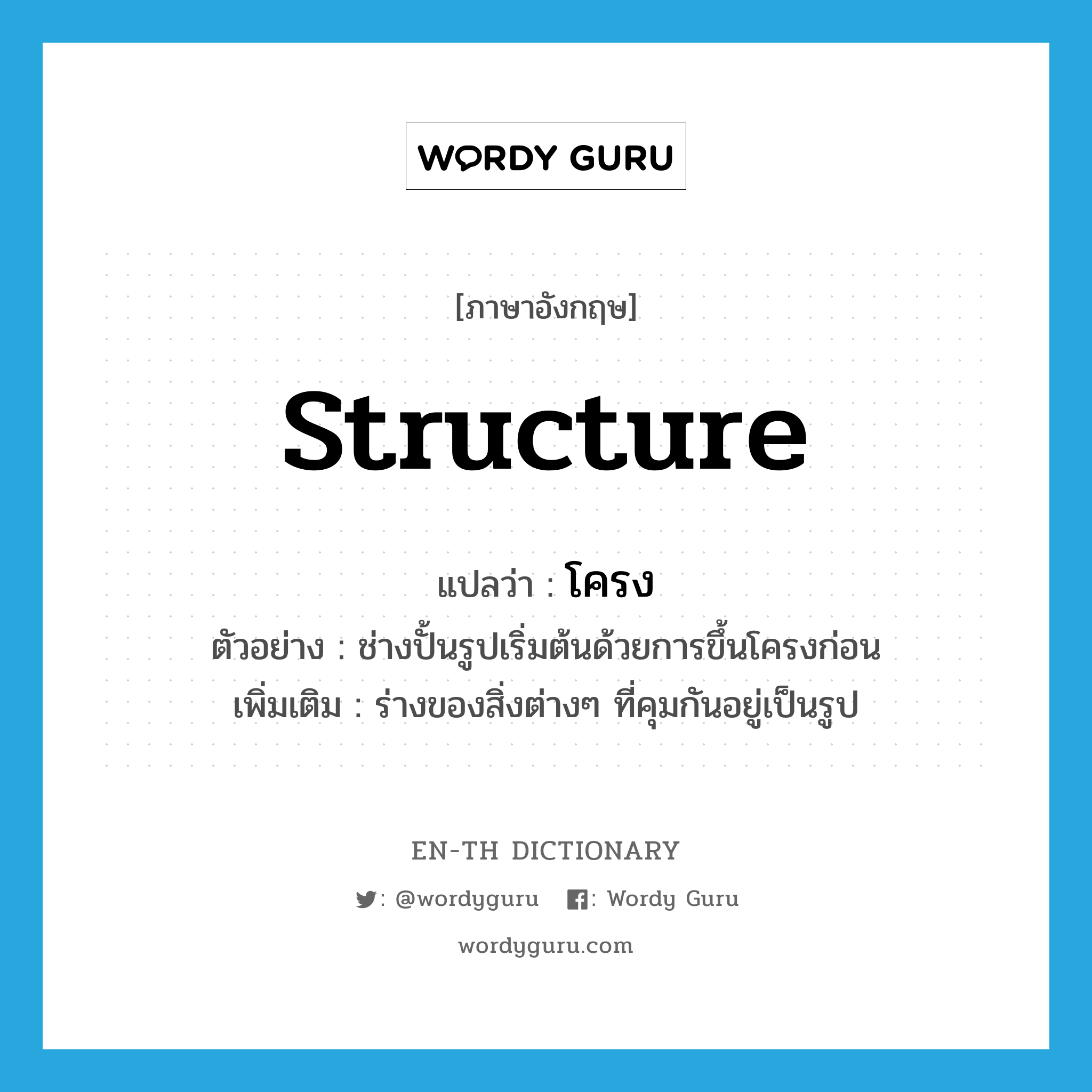 structure แปลว่า?, คำศัพท์ภาษาอังกฤษ structure แปลว่า โครง ประเภท N ตัวอย่าง ช่างปั้นรูปเริ่มต้นด้วยการขึ้นโครงก่อน เพิ่มเติม ร่างของสิ่งต่างๆ ที่คุมกันอยู่เป็นรูป หมวด N