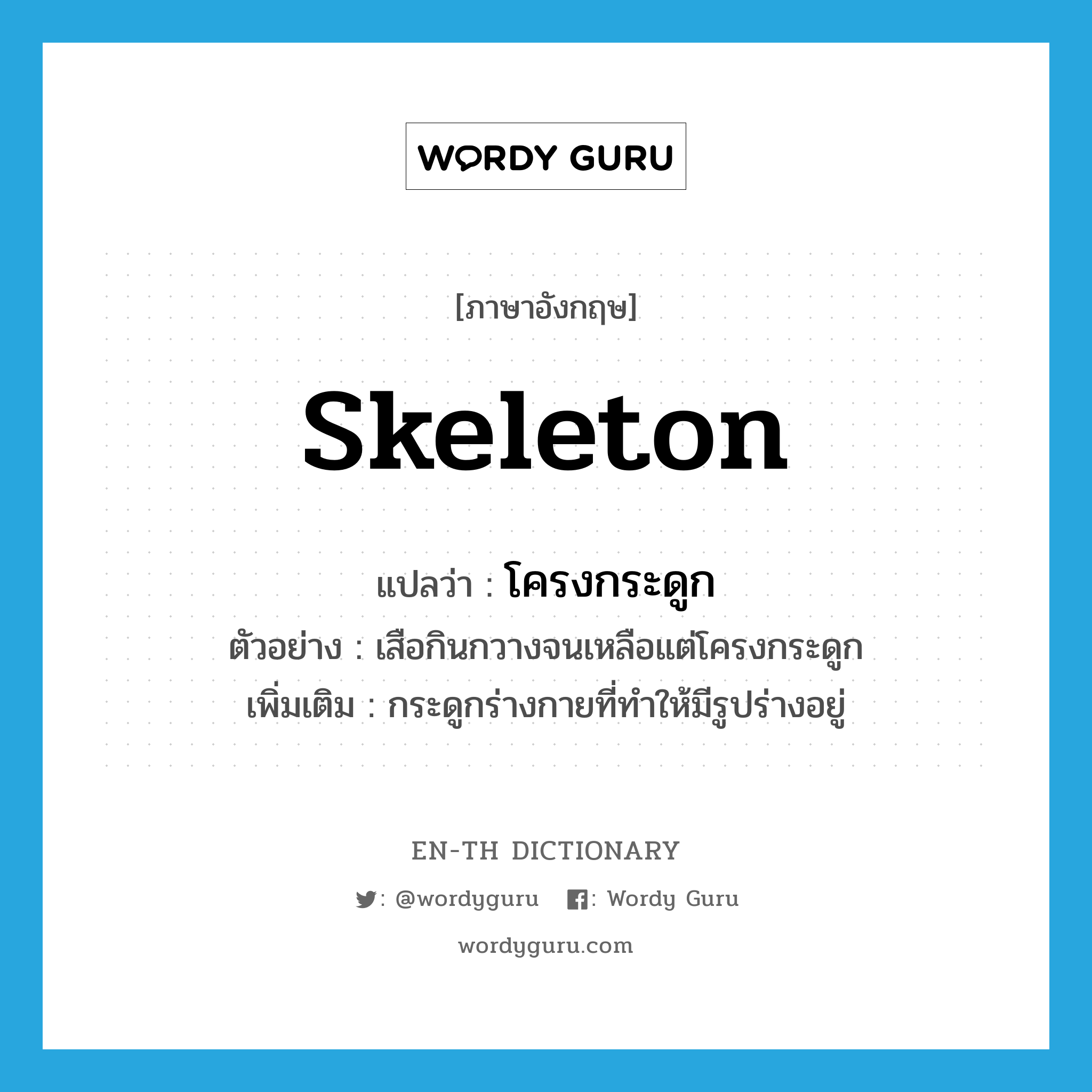 skeleton แปลว่า?, คำศัพท์ภาษาอังกฤษ skeleton แปลว่า โครงกระดูก ประเภท N ตัวอย่าง เสือกินกวางจนเหลือแต่โครงกระดูก เพิ่มเติม กระดูกร่างกายที่ทำให้มีรูปร่างอยู่ หมวด N