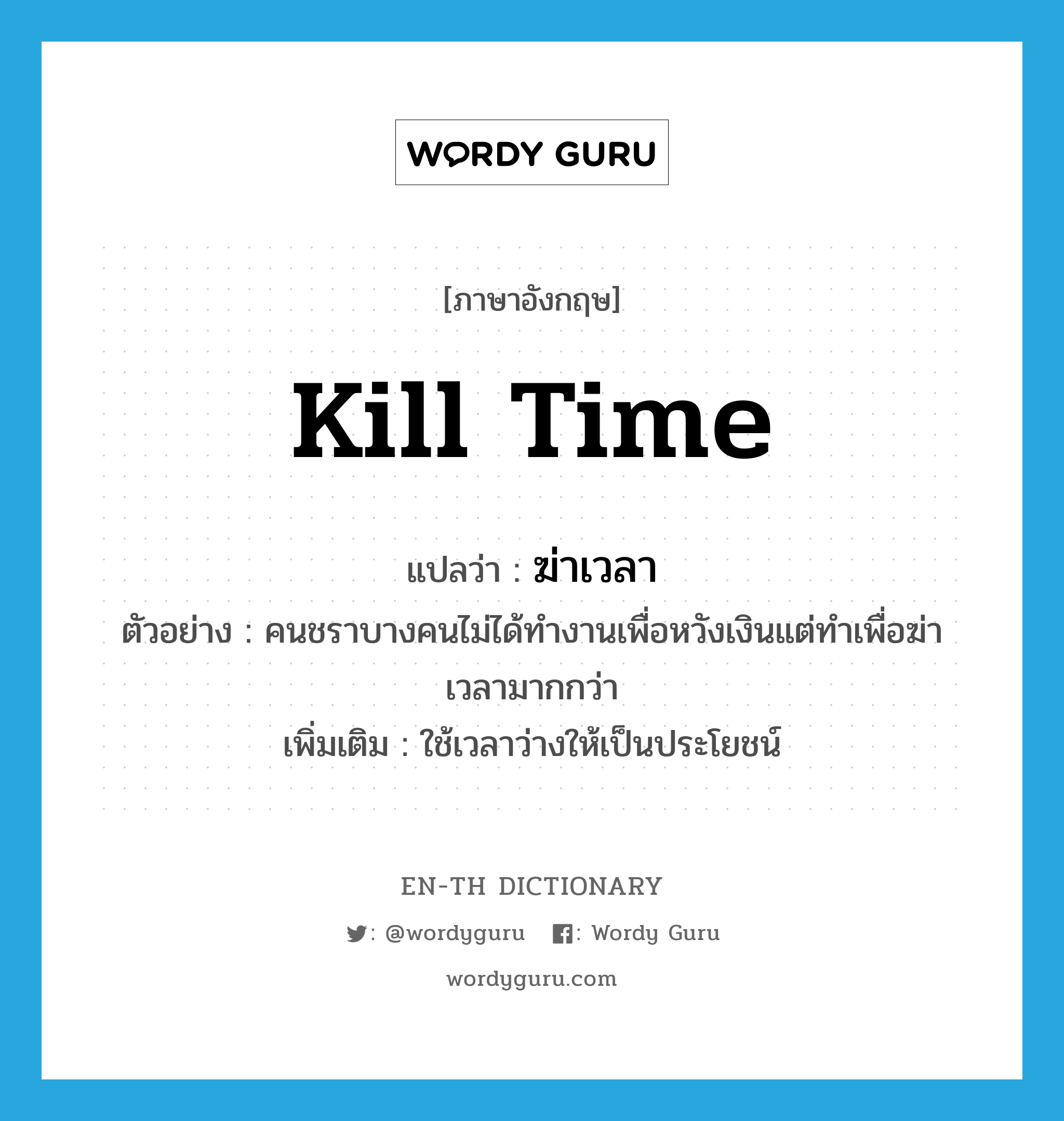 kill time แปลว่า?, คำศัพท์ภาษาอังกฤษ kill time แปลว่า ฆ่าเวลา ประเภท V ตัวอย่าง คนชราบางคนไม่ได้ทำงานเพื่อหวังเงินแต่ทำเพื่อฆ่าเวลามากกว่า เพิ่มเติม ใช้เวลาว่างให้เป็นประโยชน์ หมวด V