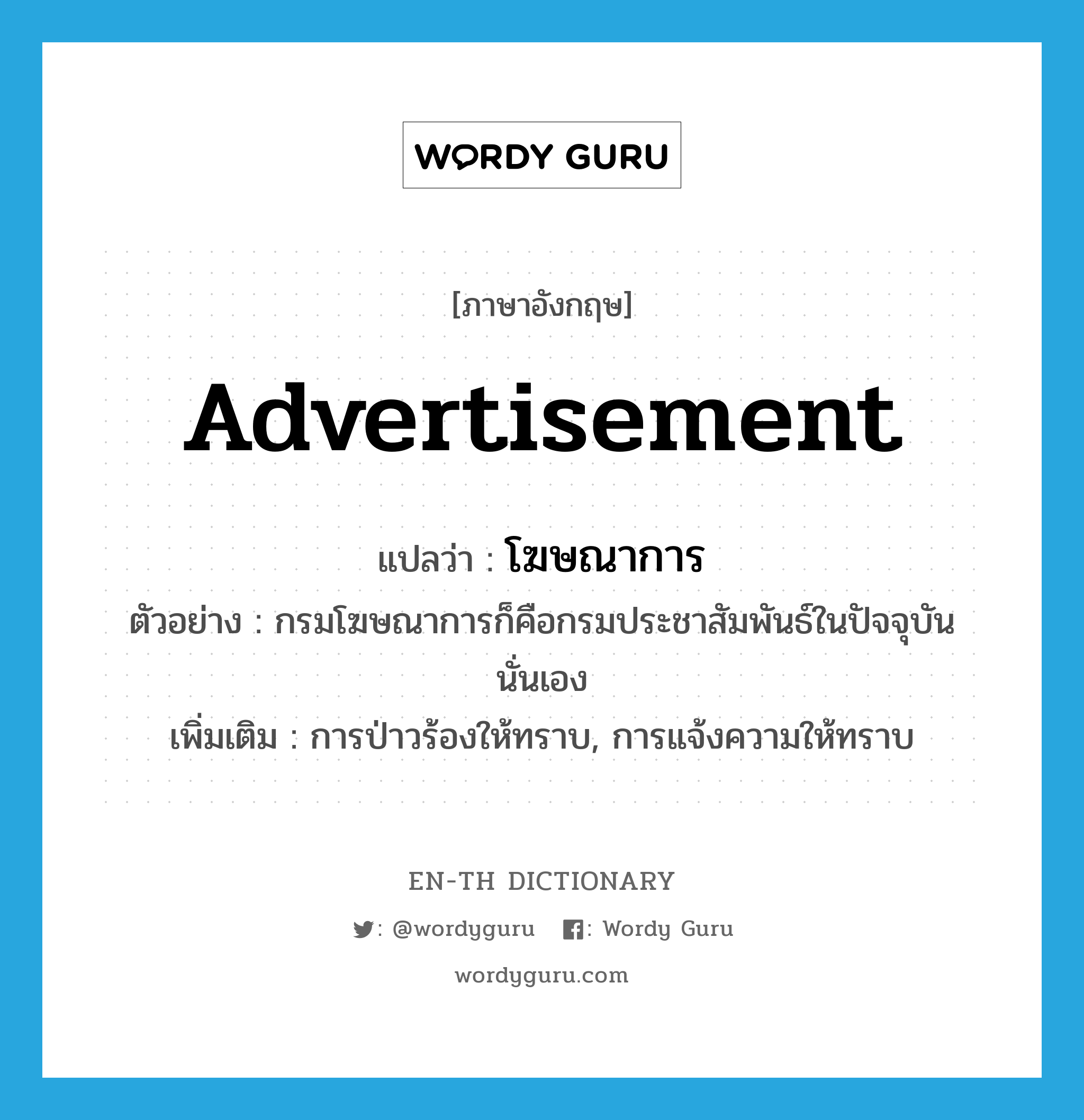 advertisement แปลว่า?, คำศัพท์ภาษาอังกฤษ advertisement แปลว่า โฆษณาการ ประเภท N ตัวอย่าง กรมโฆษณาการก็คือกรมประชาสัมพันธ์ในปัจจุบันนั่นเอง เพิ่มเติม การป่าวร้องให้ทราบ, การแจ้งความให้ทราบ หมวด N