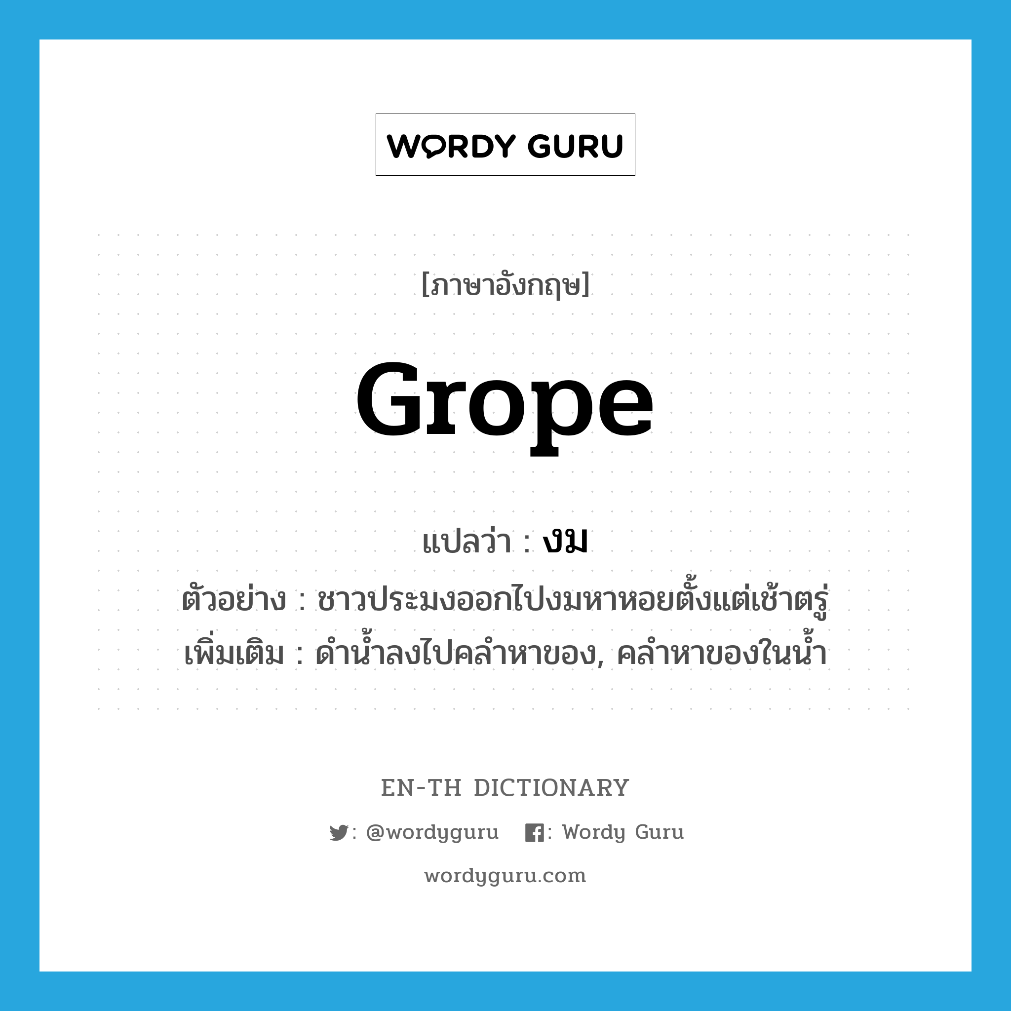 grope แปลว่า?, คำศัพท์ภาษาอังกฤษ grope แปลว่า งม ประเภท V ตัวอย่าง ชาวประมงออกไปงมหาหอยตั้งแต่เช้าตรู่ เพิ่มเติม ดำน้ำลงไปคลำหาของ, คลำหาของในน้ำ หมวด V