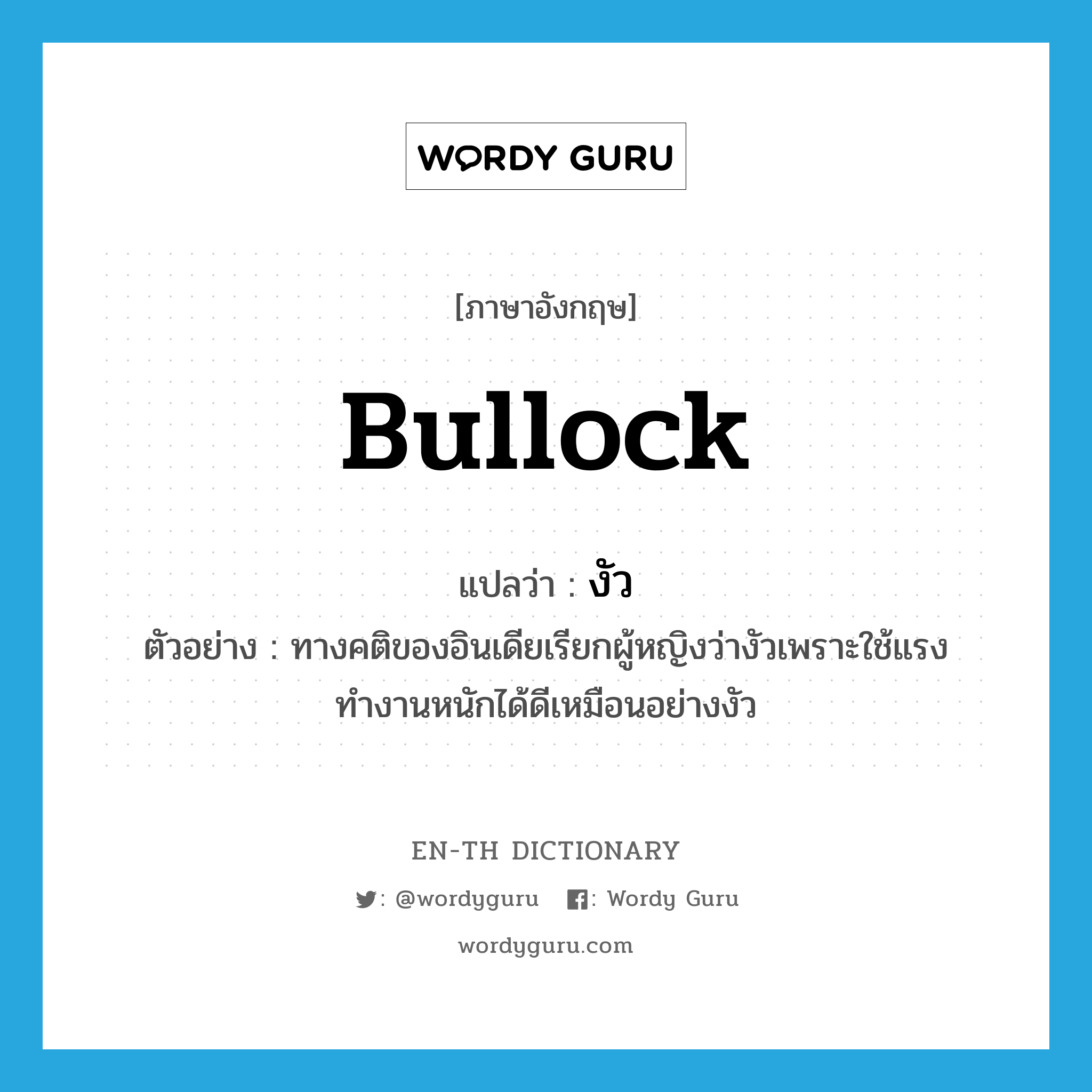 bullock แปลว่า?, คำศัพท์ภาษาอังกฤษ bullock แปลว่า งัว ประเภท N ตัวอย่าง ทางคติของอินเดียเรียกผู้หญิงว่างัวเพราะใช้แรงทำงานหนักได้ดีเหมือนอย่างงัว หมวด N
