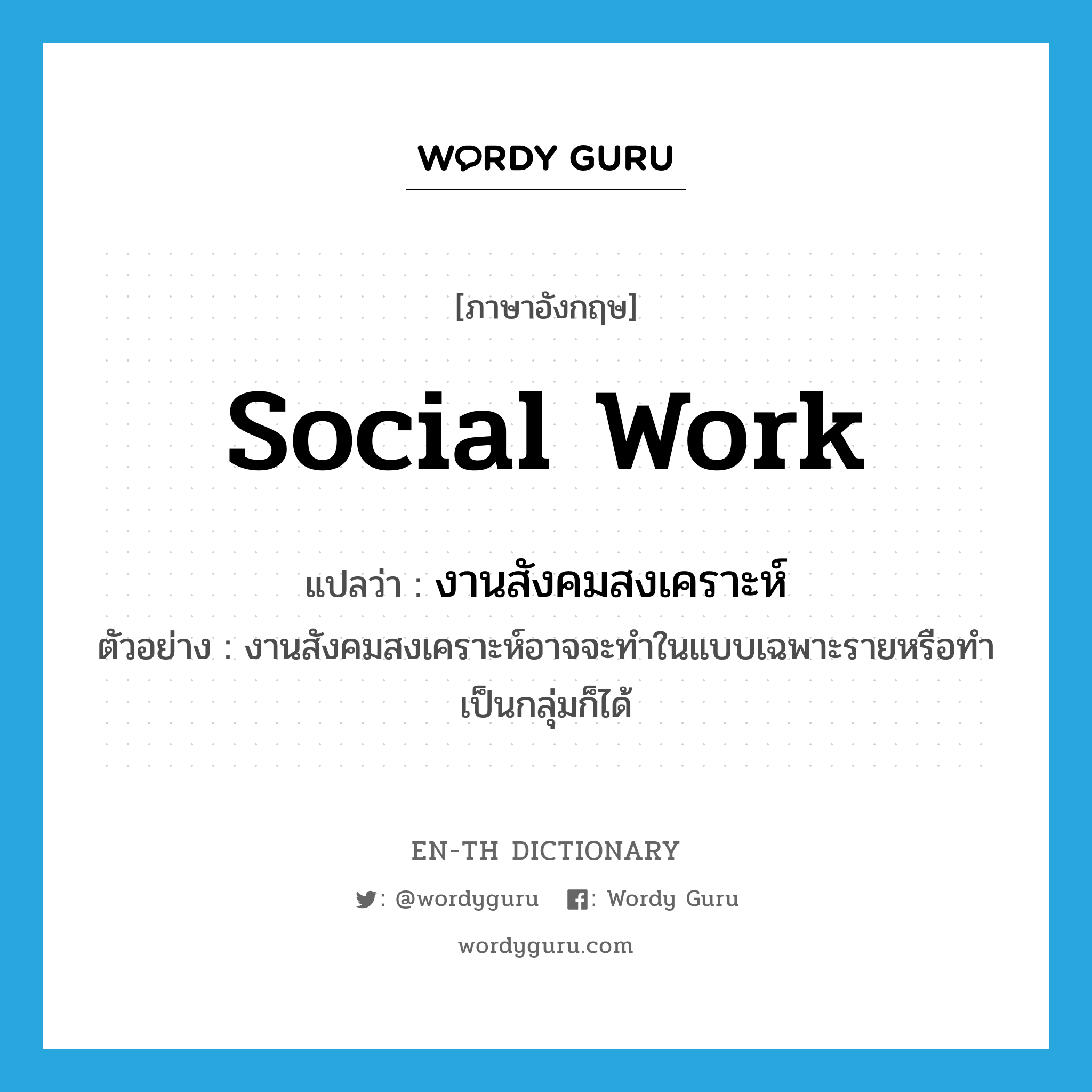 งานสังคมสงเคราะห์ ภาษาอังกฤษ?, คำศัพท์ภาษาอังกฤษ งานสังคมสงเคราะห์ แปลว่า social work ประเภท N ตัวอย่าง งานสังคมสงเคราะห์อาจจะทำในแบบเฉพาะรายหรือทำเป็นกลุ่มก็ได้ หมวด N