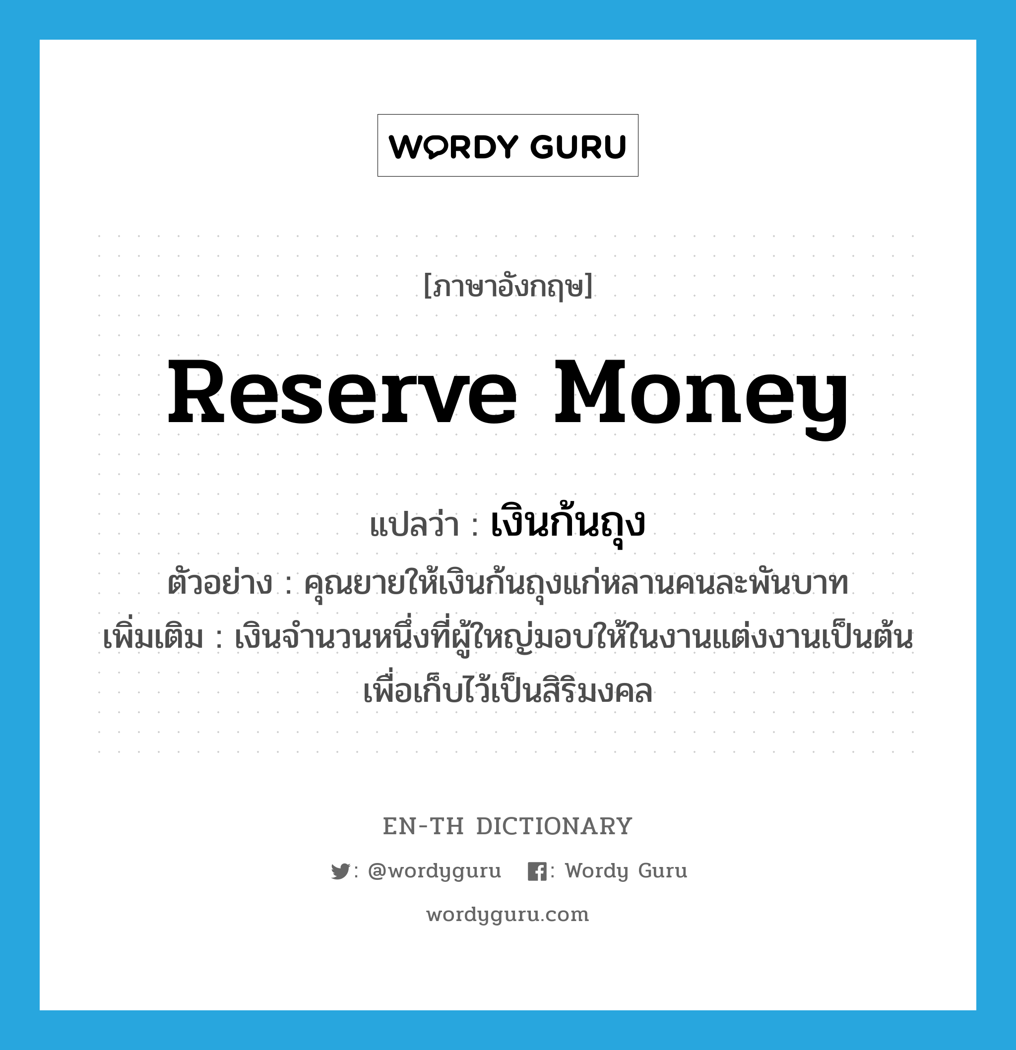 reserve money แปลว่า?, คำศัพท์ภาษาอังกฤษ reserve money แปลว่า เงินก้นถุง ประเภท N ตัวอย่าง คุณยายให้เงินก้นถุงแก่หลานคนละพันบาท เพิ่มเติม เงินจำนวนหนึ่งที่ผู้ใหญ่มอบให้ในงานแต่งงานเป็นต้น เพื่อเก็บไว้เป็นสิริมงคล หมวด N