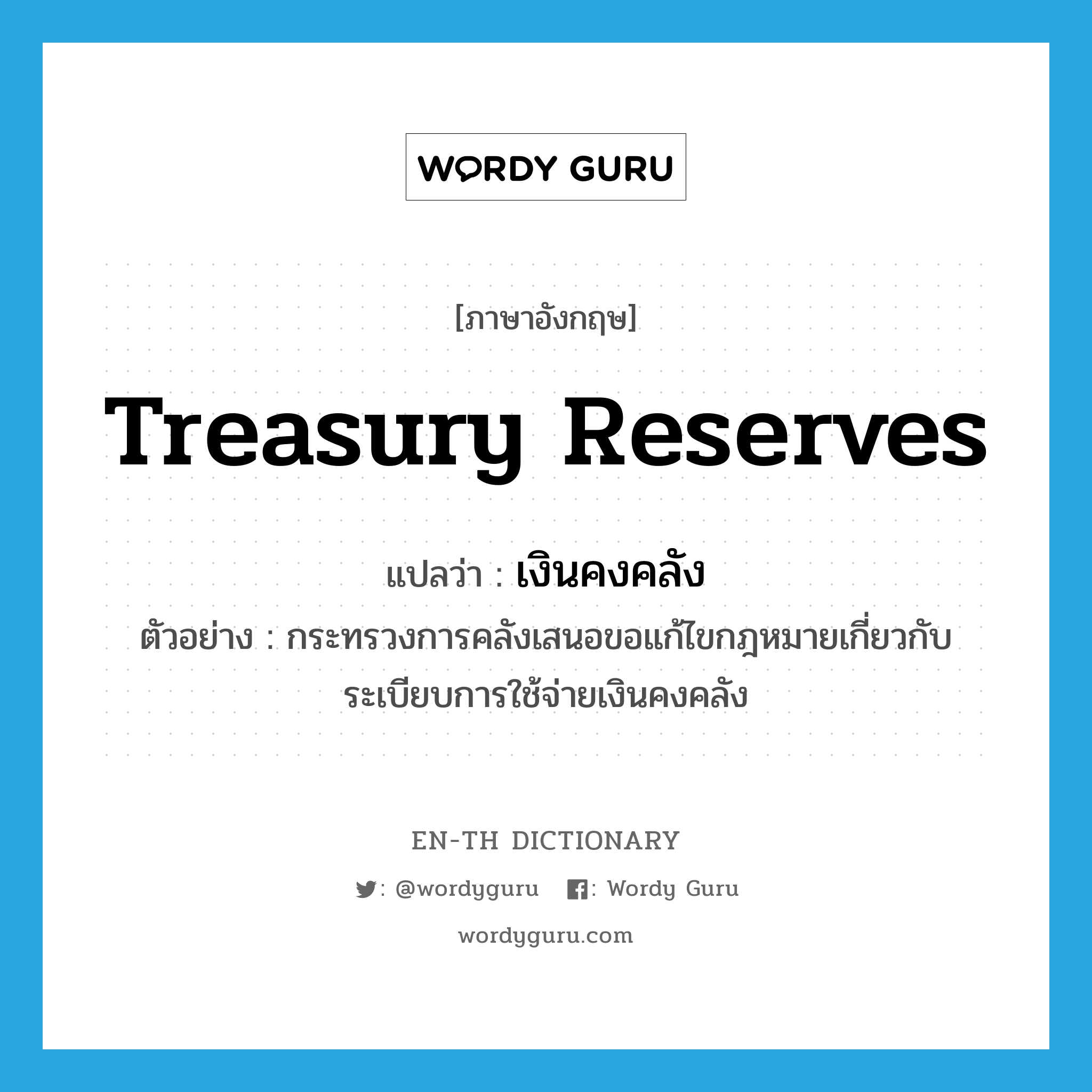 treasury reserves แปลว่า?, คำศัพท์ภาษาอังกฤษ treasury reserves แปลว่า เงินคงคลัง ประเภท N ตัวอย่าง กระทรวงการคลังเสนอขอแก้ไขกฎหมายเกี่ยวกับระเบียบการใช้จ่ายเงินคงคลัง หมวด N