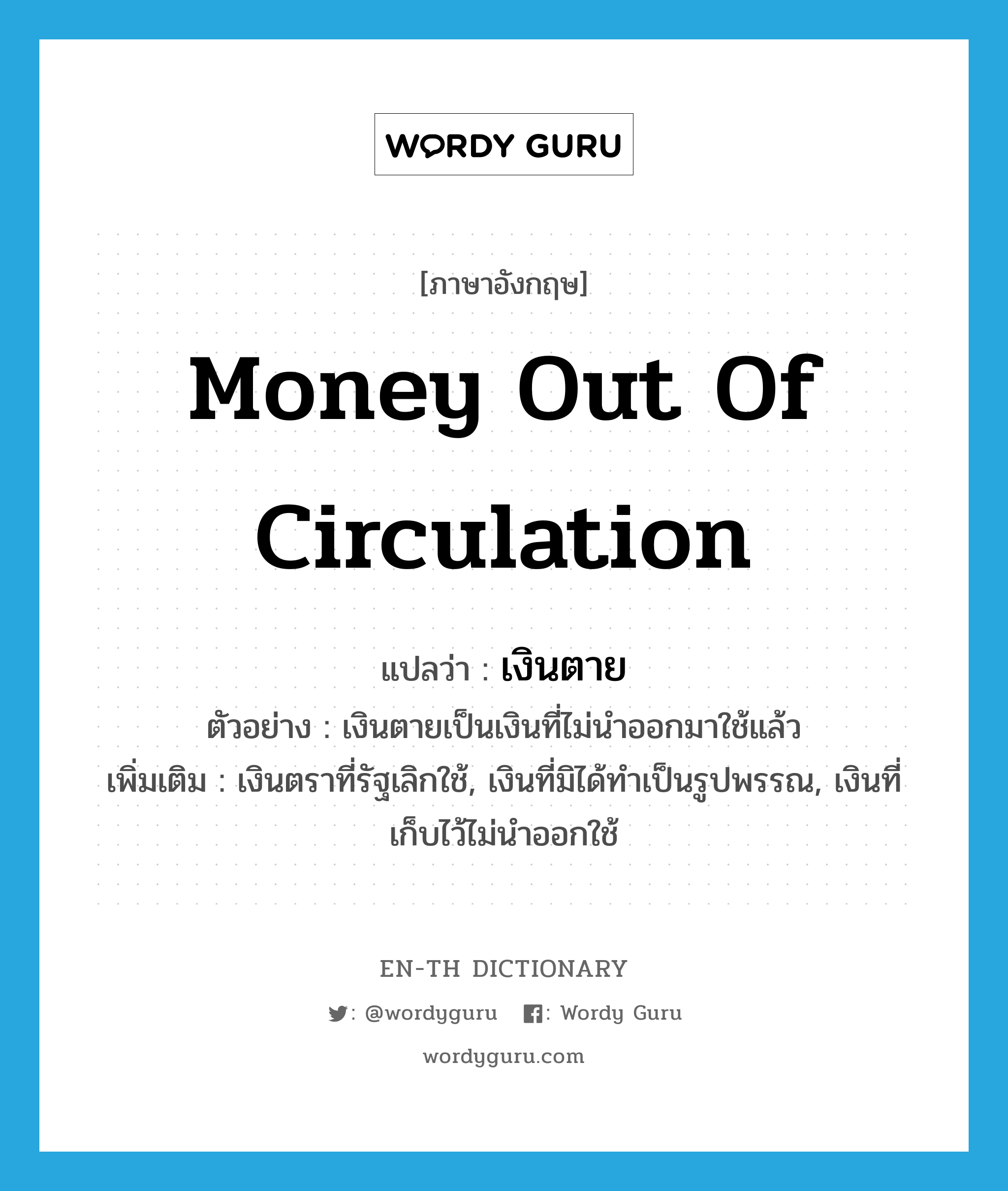money out of circulation แปลว่า?, คำศัพท์ภาษาอังกฤษ money out of circulation แปลว่า เงินตาย ประเภท N ตัวอย่าง เงินตายเป็นเงินที่ไม่นำออกมาใช้แล้ว เพิ่มเติม เงินตราที่รัฐเลิกใช้, เงินที่มิได้ทำเป็นรูปพรรณ, เงินที่เก็บไว้ไม่นำออกใช้ หมวด N