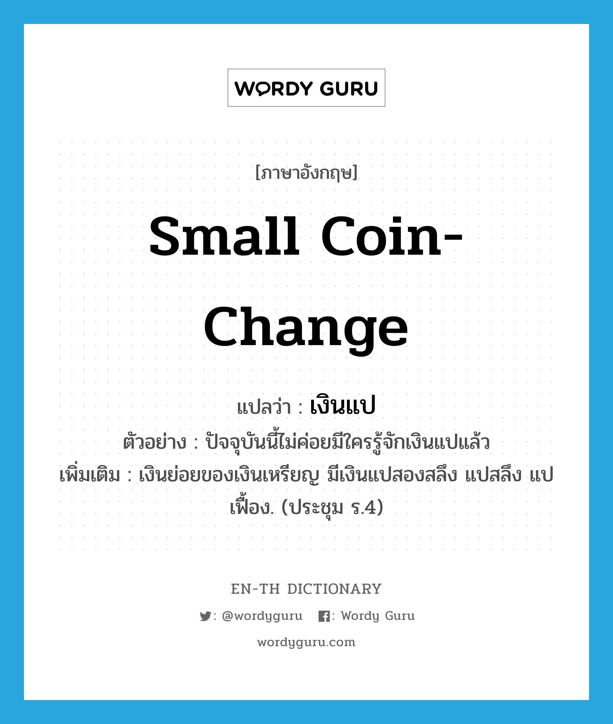 small coin-change แปลว่า?, คำศัพท์ภาษาอังกฤษ small coin-change แปลว่า เงินแป ประเภท N ตัวอย่าง ปัจจุบันนี้ไม่ค่อยมีใครรู้จักเงินแปแล้ว เพิ่มเติม เงินย่อยของเงินเหรียญ มีเงินแปสองสลึง แปสลึง แปเฟื้อง. (ประชุม ร.4) หมวด N