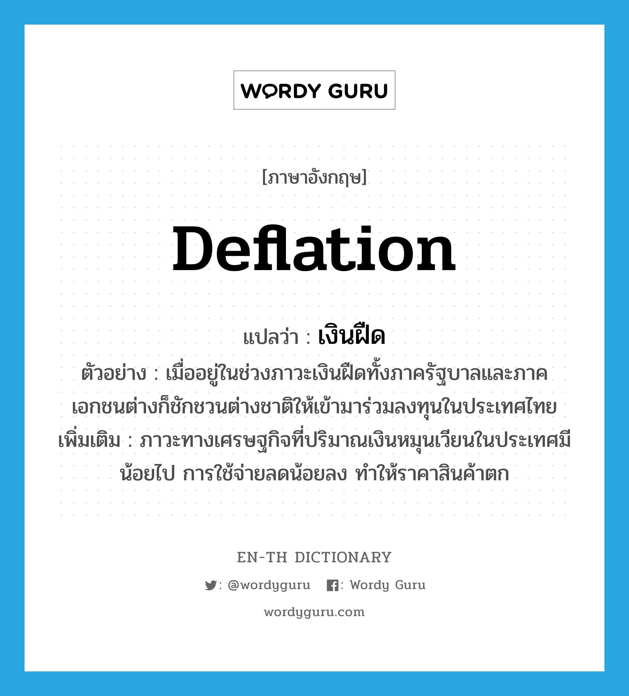 deflation แปลว่า?, คำศัพท์ภาษาอังกฤษ deflation แปลว่า เงินฝืด ประเภท N ตัวอย่าง เมื่ออยู่ในช่วงภาวะเงินฝืดทั้งภาครัฐบาลและภาคเอกชนต่างก็ชักชวนต่างชาติให้เข้ามาร่วมลงทุนในประเทศไทย เพิ่มเติม ภาวะทางเศรษฐกิจที่ปริมาณเงินหมุนเวียนในประเทศมีน้อยไป การใช้จ่ายลดน้อยลง ทำให้ราคาสินค้าตก หมวด N