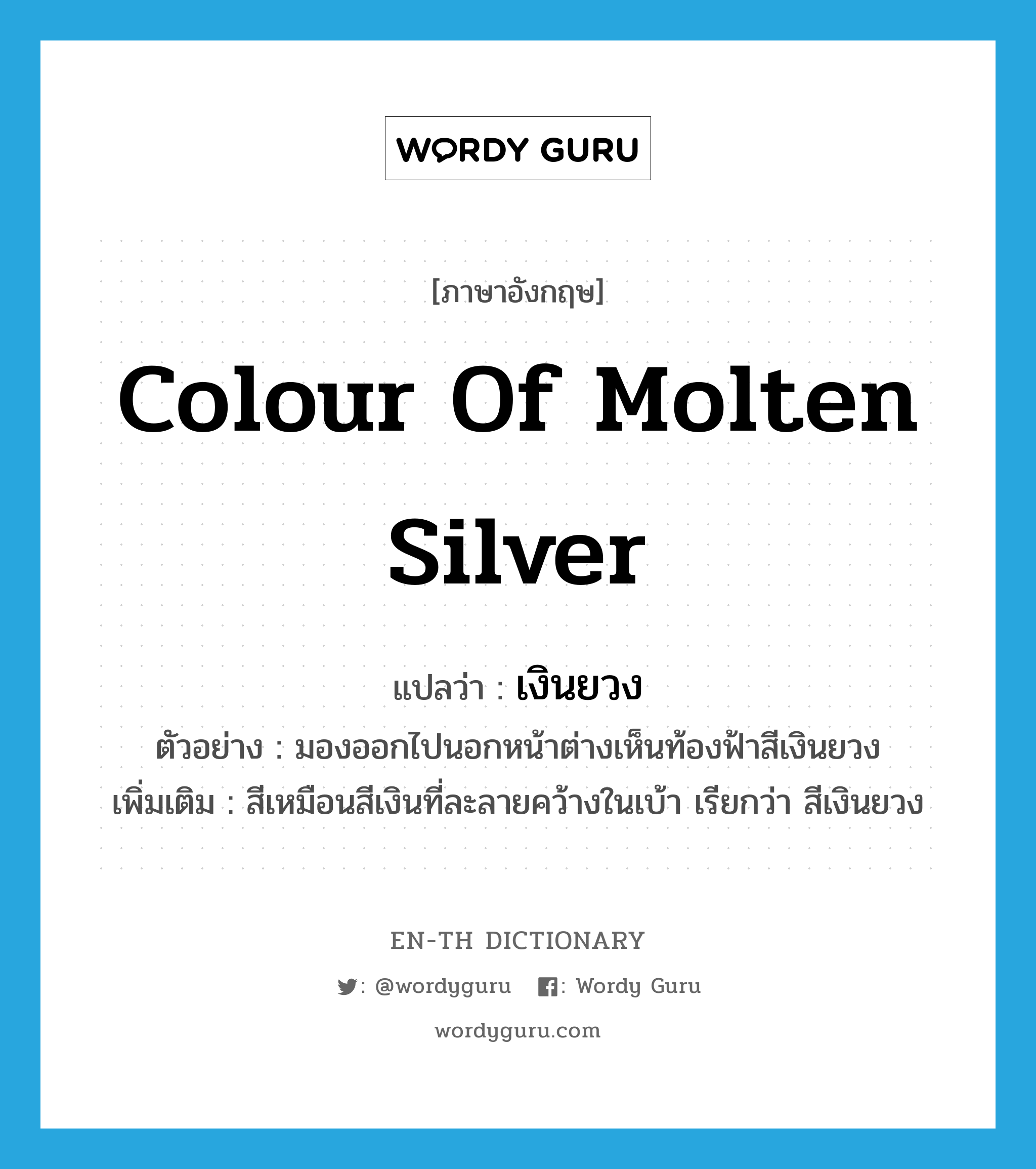 colour of molten silver แปลว่า?, คำศัพท์ภาษาอังกฤษ colour of molten silver แปลว่า เงินยวง ประเภท N ตัวอย่าง มองออกไปนอกหน้าต่างเห็นท้องฟ้าสีเงินยวง เพิ่มเติม สีเหมือนสีเงินที่ละลายคว้างในเบ้า เรียกว่า สีเงินยวง หมวด N