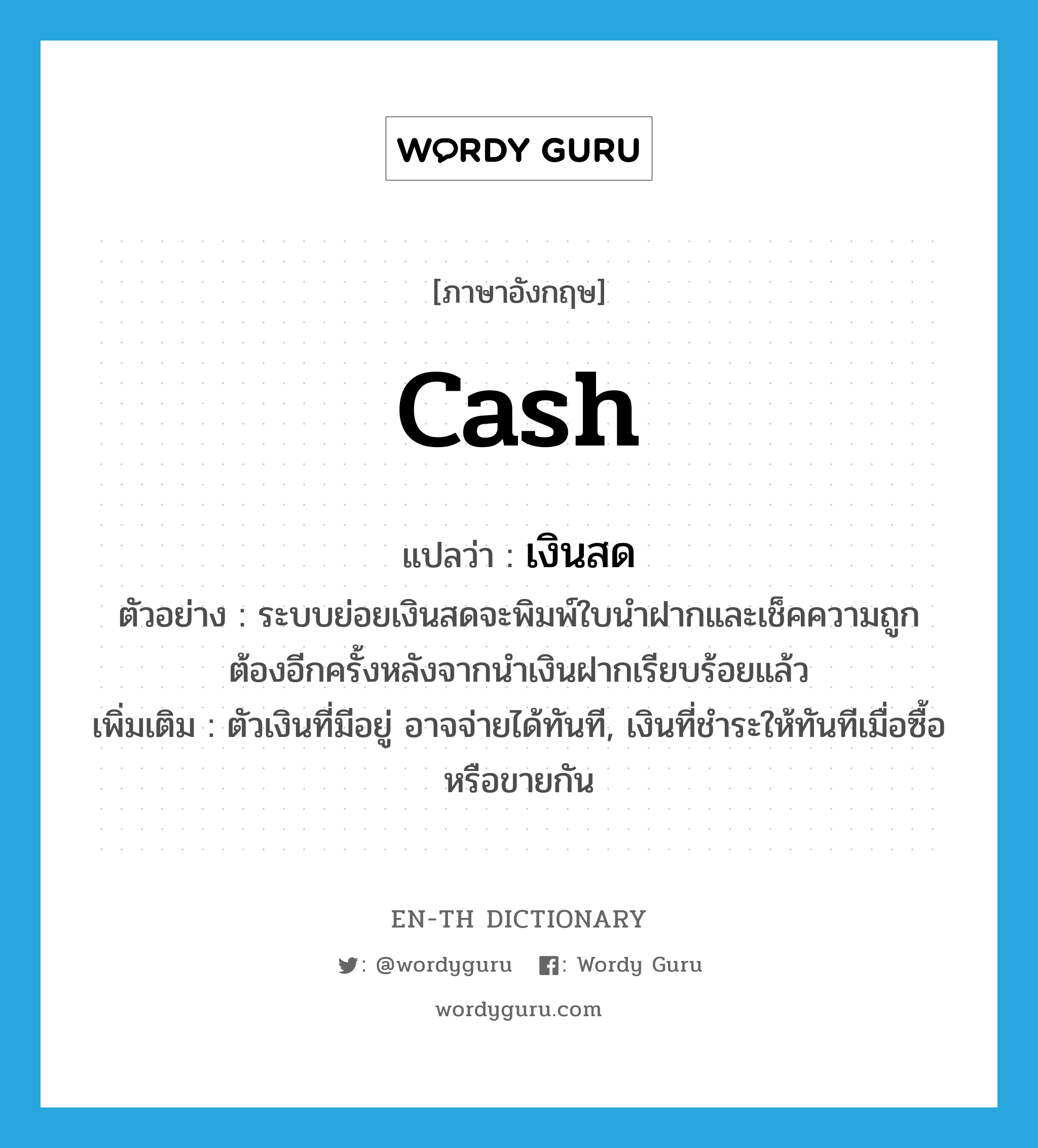 cash แปลว่า?, คำศัพท์ภาษาอังกฤษ cash แปลว่า เงินสด ประเภท N ตัวอย่าง ระบบย่อยเงินสดจะพิมพ์ใบนำฝากและเช็คความถูกต้องอีกครั้งหลังจากนำเงินฝากเรียบร้อยแล้ว เพิ่มเติม ตัวเงินที่มีอยู่ อาจจ่ายได้ทันที, เงินที่ชำระให้ทันทีเมื่อซื้อหรือขายกัน หมวด N