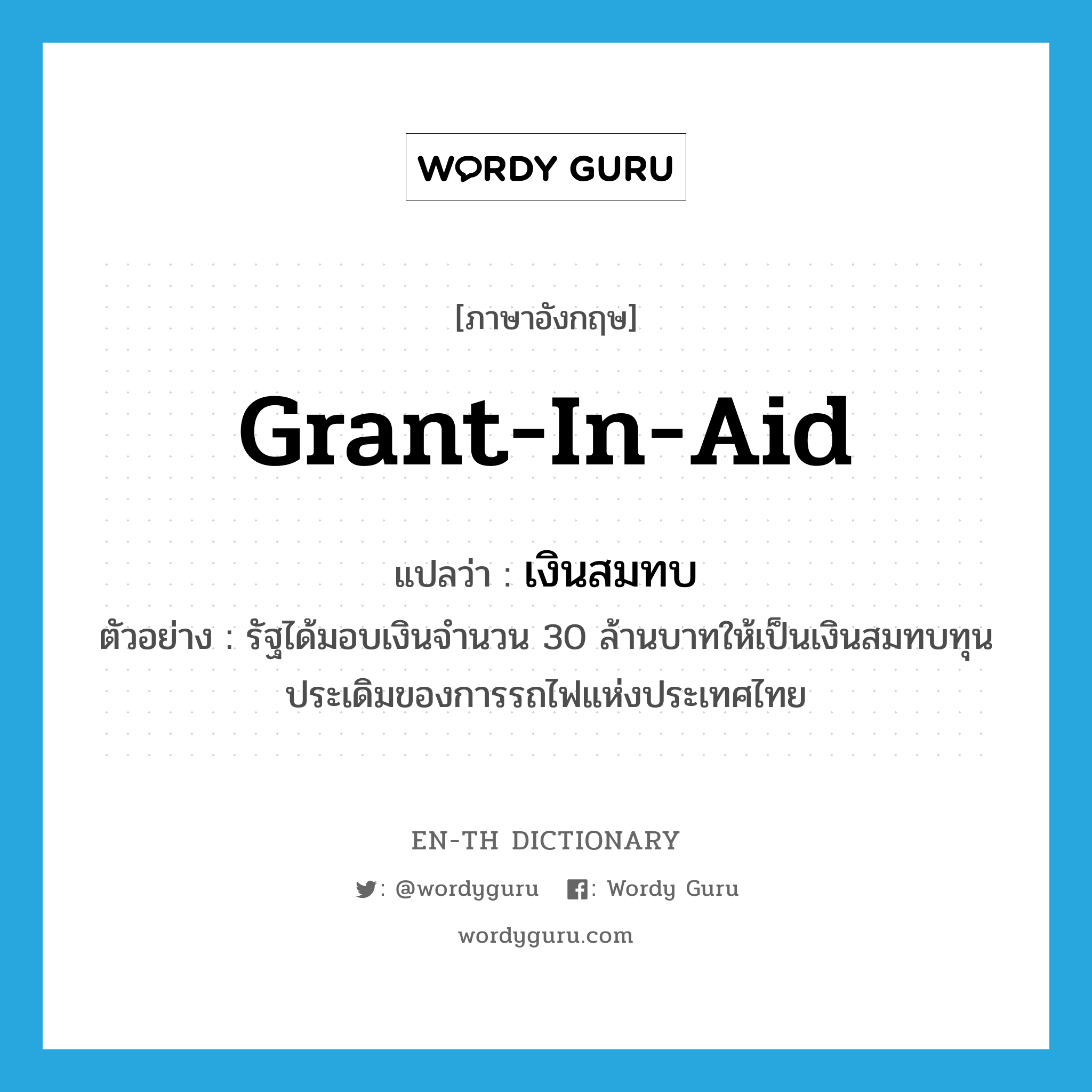grant-in-aid แปลว่า?, คำศัพท์ภาษาอังกฤษ grant-in-aid แปลว่า เงินสมทบ ประเภท N ตัวอย่าง รัฐได้มอบเงินจำนวน 30 ล้านบาทให้เป็นเงินสมทบทุนประเดิมของการรถไฟแห่งประเทศไทย หมวด N