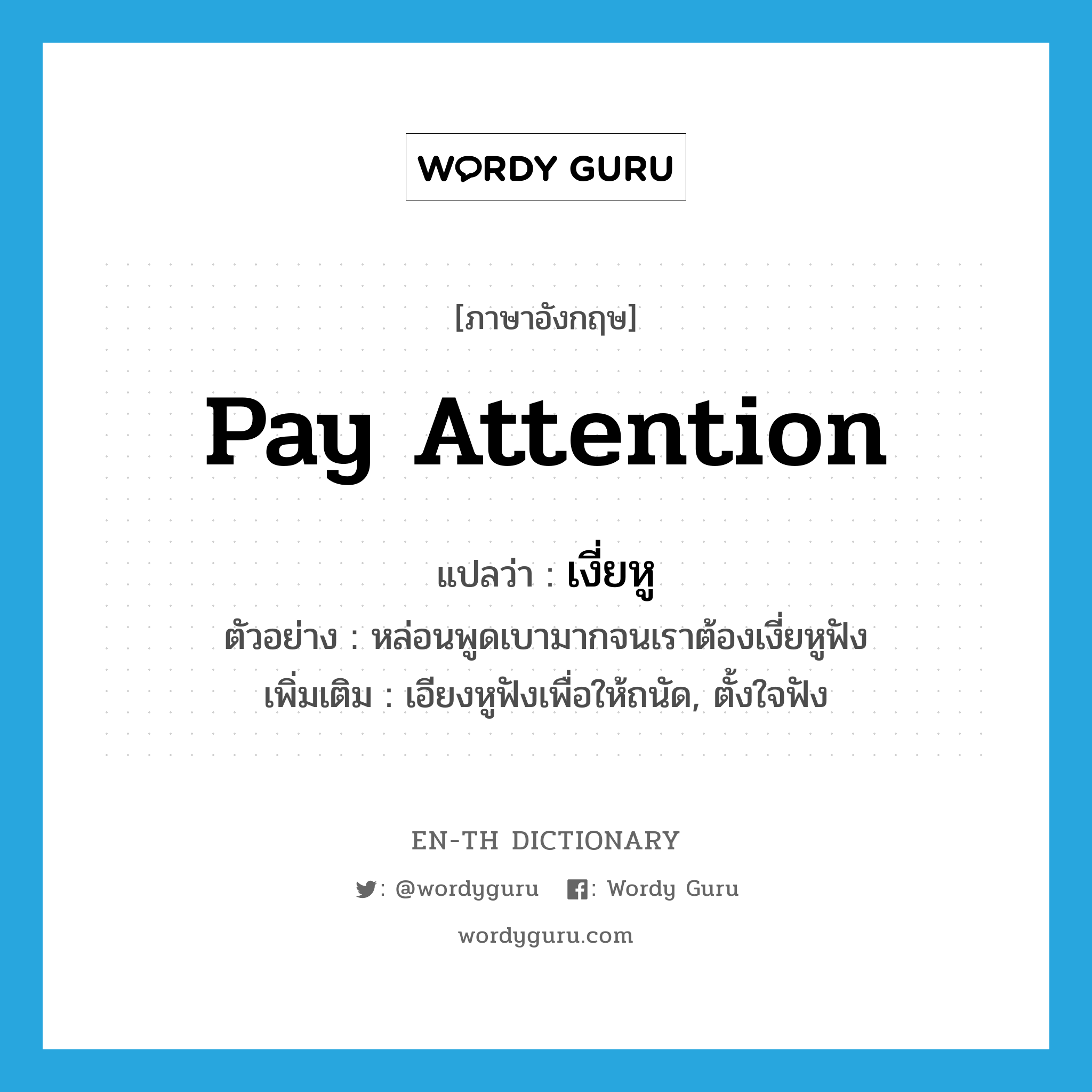 pay attention แปลว่า?, คำศัพท์ภาษาอังกฤษ pay attention แปลว่า เงี่ยหู ประเภท V ตัวอย่าง หล่อนพูดเบามากจนเราต้องเงี่ยหูฟัง เพิ่มเติม เอียงหูฟังเพื่อให้ถนัด, ตั้งใจฟัง หมวด V