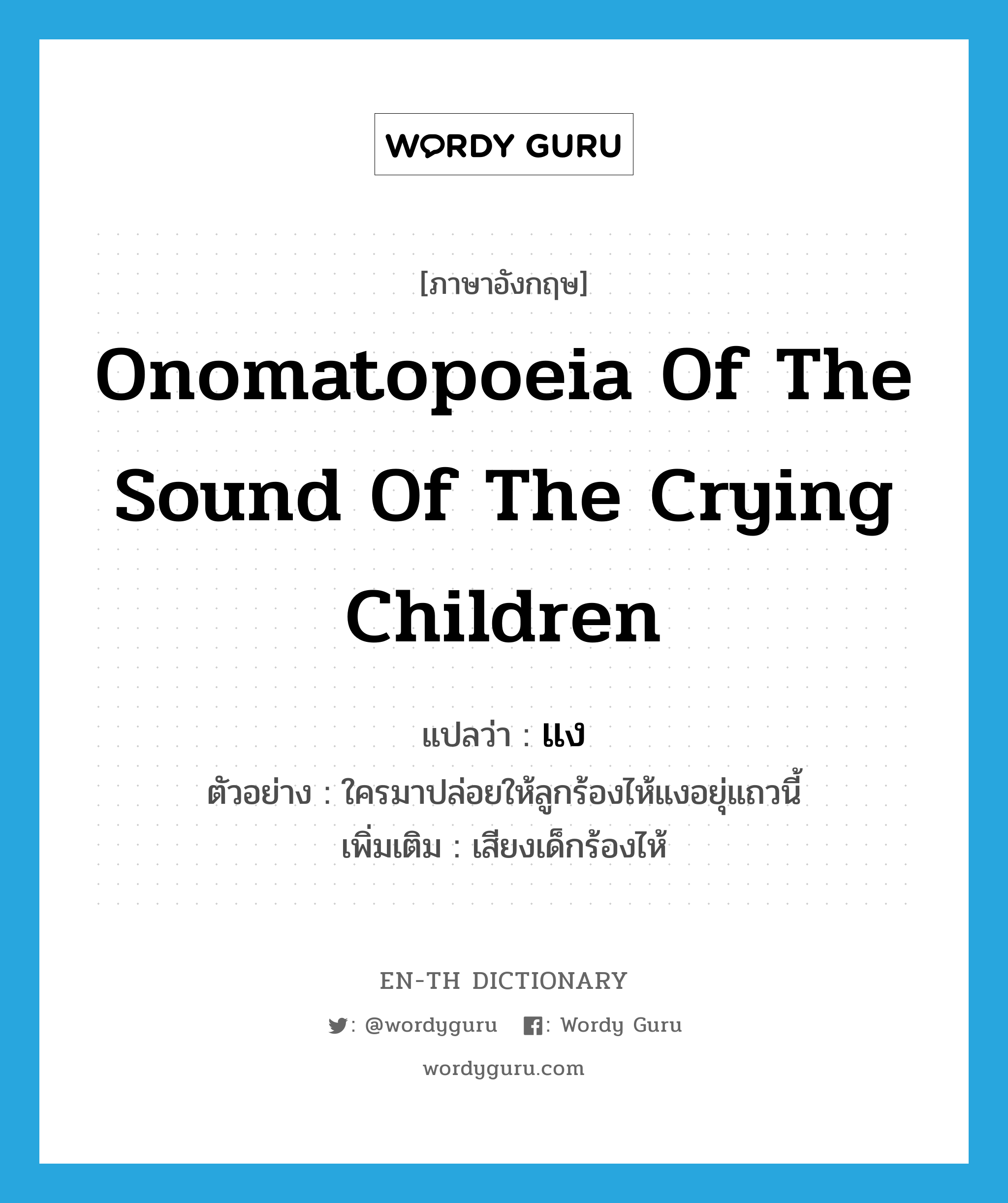 onomatopoeia of the sound of the crying children แปลว่า?, คำศัพท์ภาษาอังกฤษ onomatopoeia of the sound of the crying children แปลว่า แง ประเภท ADV ตัวอย่าง ใครมาปล่อยให้ลูกร้องไห้แงอยุ่แถวนี้ เพิ่มเติม เสียงเด็กร้องไห้ หมวด ADV