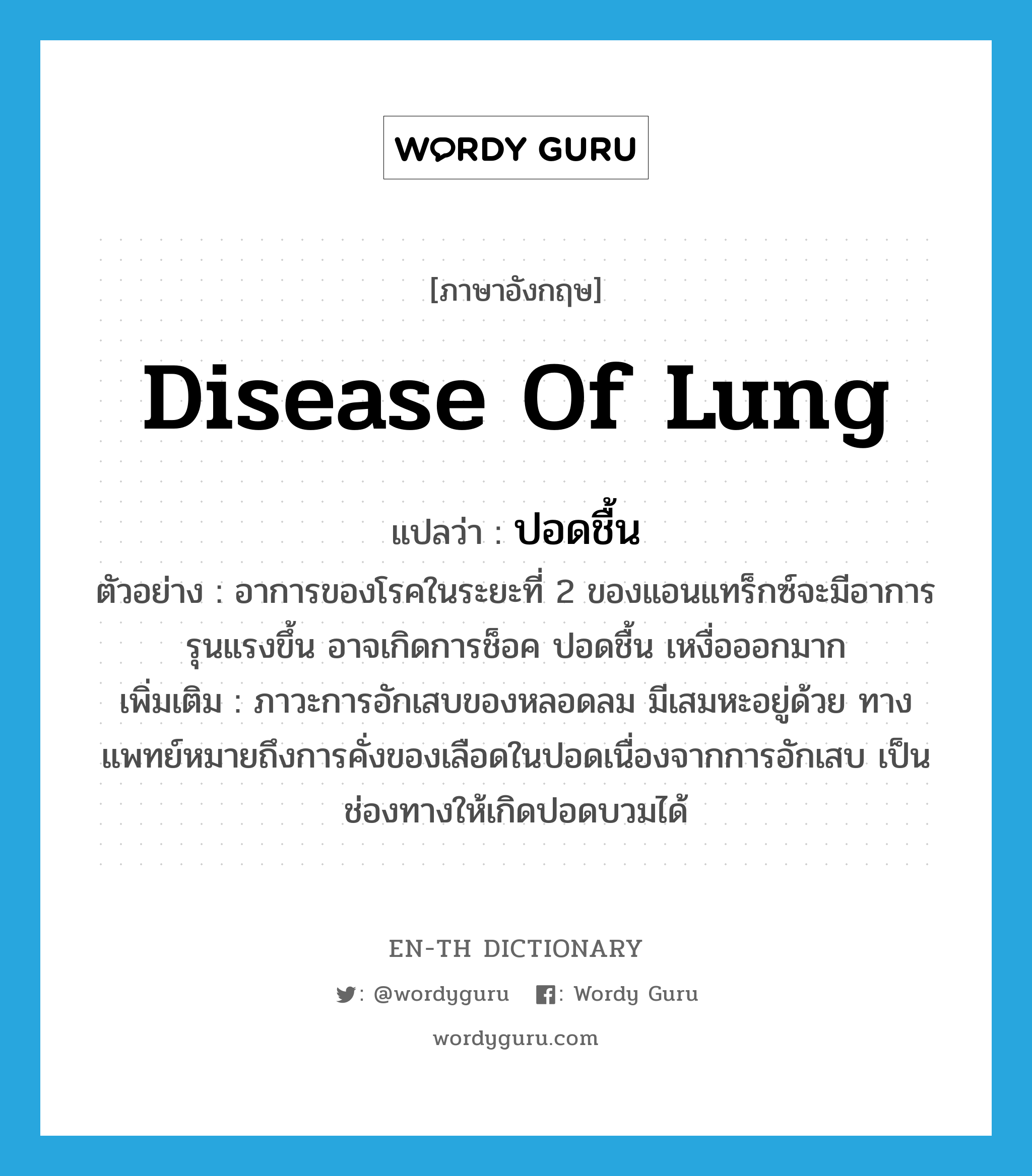 disease of lung แปลว่า?, คำศัพท์ภาษาอังกฤษ disease of lung แปลว่า ปอดชื้น ประเภท N ตัวอย่าง อาการของโรคในระยะที่ 2 ของแอนแทร็กซ์จะมีอาการรุนแรงขึ้น อาจเกิดการช็อค ปอดชื้น เหงื่อออกมาก เพิ่มเติม ภาวะการอักเสบของหลอดลม มีเสมหะอยู่ด้วย ทางแพทย์หมายถึงการคั่งของเลือดในปอดเนื่องจากการอักเสบ เป็นช่องทางให้เกิดปอดบวมได้ หมวด N