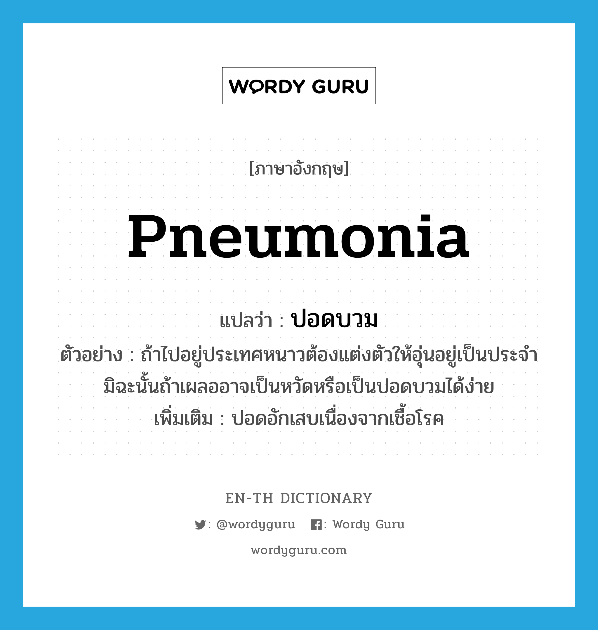 pneumonia แปลว่า?, คำศัพท์ภาษาอังกฤษ pneumonia แปลว่า ปอดบวม ประเภท N ตัวอย่าง ถ้าไปอยู่ประเทศหนาวต้องแต่งตัวให้อุ่นอยู่เป็นประจำ มิฉะนั้นถ้าเผลออาจเป็นหวัดหรือเป็นปอดบวมได้ง่าย เพิ่มเติม ปอดอักเสบเนื่องจากเชื้อโรค หมวด N