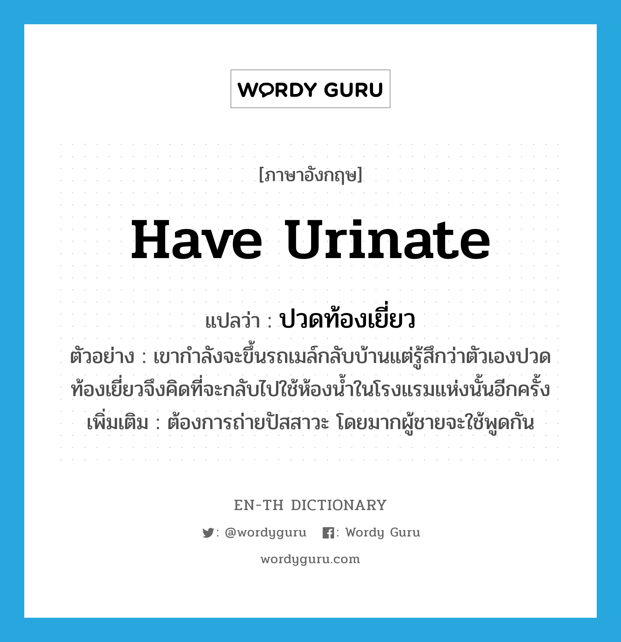 have urinate แปลว่า?, คำศัพท์ภาษาอังกฤษ have urinate แปลว่า ปวดท้องเยี่ยว ประเภท V ตัวอย่าง เขากำลังจะขึ้นรถเมล์กลับบ้านแต่รู้สึกว่าตัวเองปวดท้องเยี่ยวจึงคิดที่จะกลับไปใช้ห้องน้ำในโรงแรมแห่งนั้นอีกครั้ง เพิ่มเติม ต้องการถ่ายปัสสาวะ โดยมากผู้ชายจะใช้พูดกัน หมวด V
