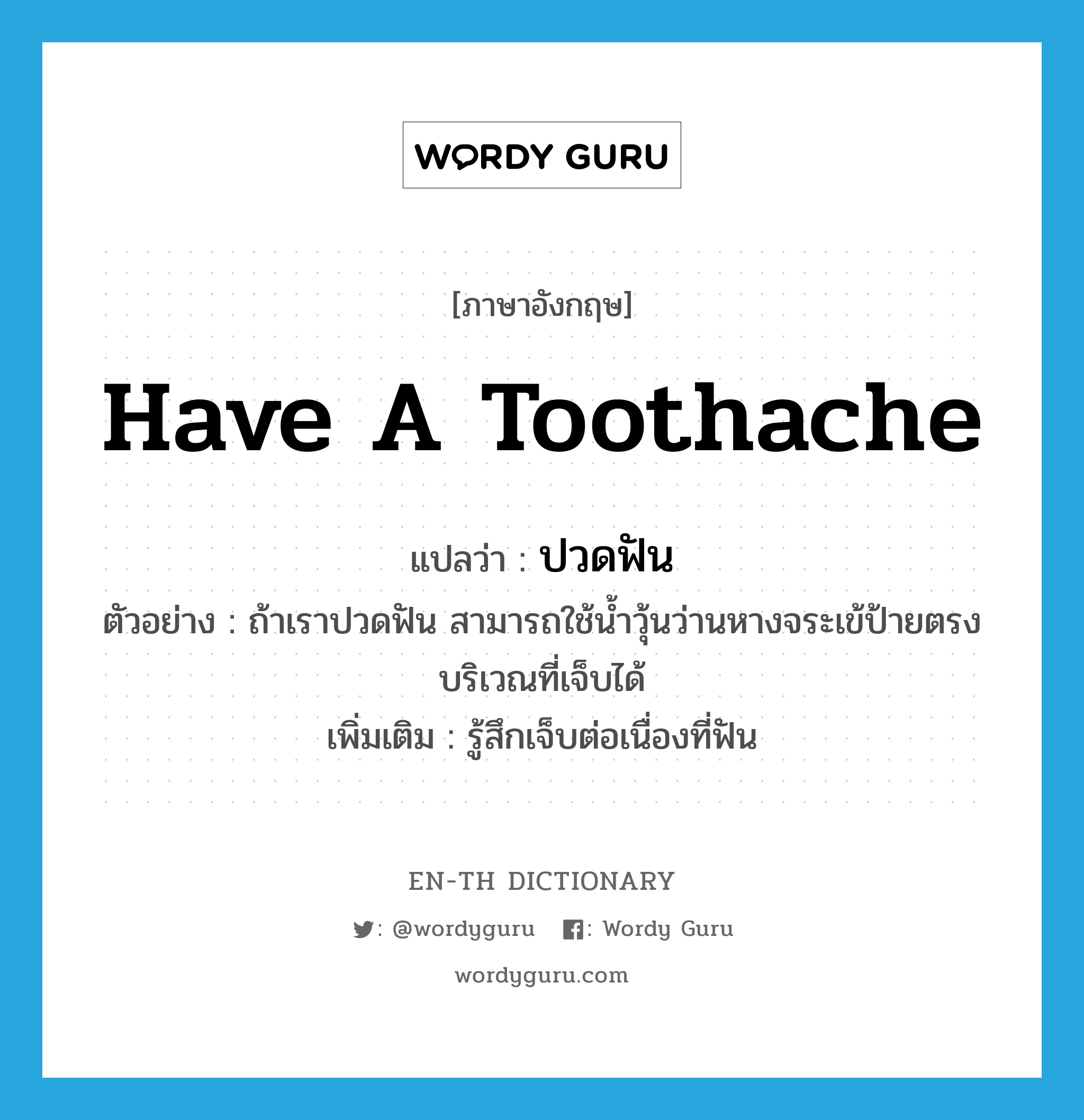 have a toothache แปลว่า?, คำศัพท์ภาษาอังกฤษ have a toothache แปลว่า ปวดฟัน ประเภท V ตัวอย่าง ถ้าเราปวดฟัน สามารถใช้น้ำวุ้นว่านหางจระเข้ป้ายตรงบริเวณที่เจ็บได้ เพิ่มเติม รู้สึกเจ็บต่อเนื่องที่ฟัน หมวด V