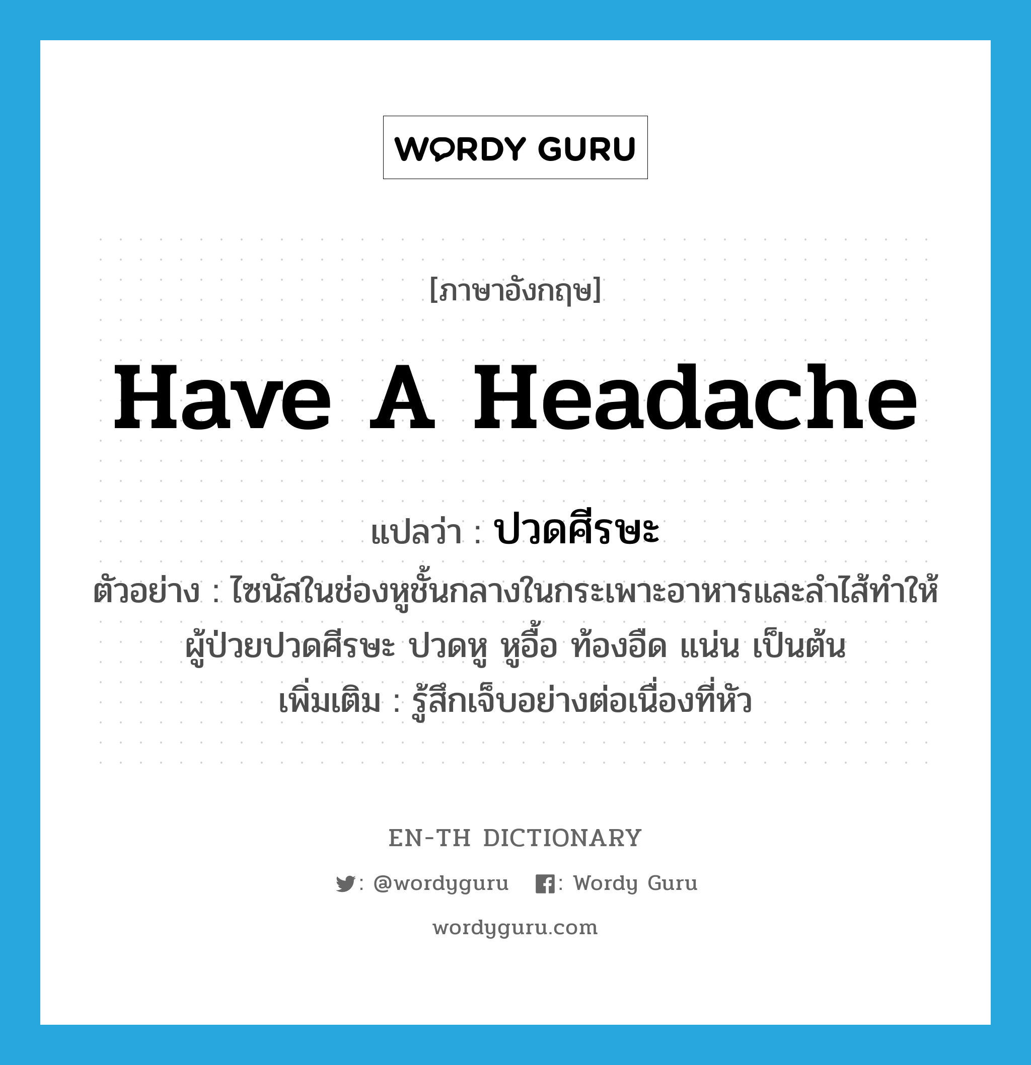 have a headache แปลว่า?, คำศัพท์ภาษาอังกฤษ have a headache แปลว่า ปวดศีรษะ ประเภท V ตัวอย่าง ไซนัสในช่องหูชั้นกลางในกระเพาะอาหารและลำไส้ทำให้ผู้ป่วยปวดศีรษะ ปวดหู หูอื้อ ท้องอืด แน่น เป็นต้น เพิ่มเติม รู้สึกเจ็บอย่างต่อเนื่องที่หัว หมวด V
