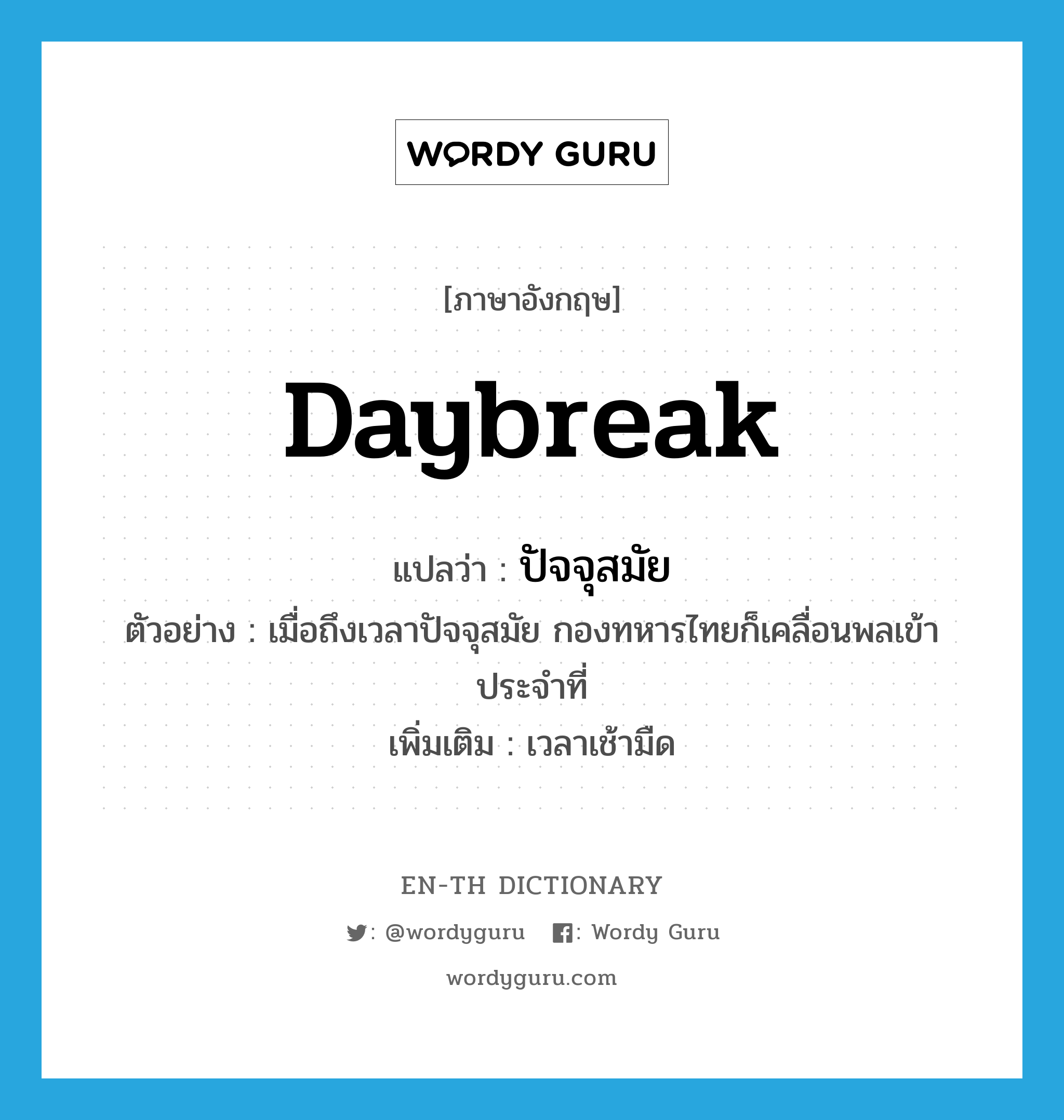daybreak แปลว่า?, คำศัพท์ภาษาอังกฤษ daybreak แปลว่า ปัจจุสมัย ประเภท N ตัวอย่าง เมื่อถึงเวลาปัจจุสมัย กองทหารไทยก็เคลื่อนพลเข้าประจำที่ เพิ่มเติม เวลาเช้ามืด หมวด N