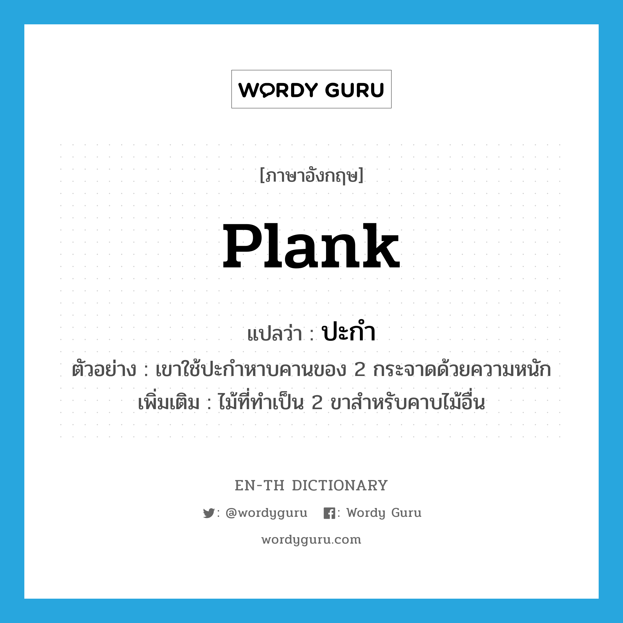 plank แปลว่า?, คำศัพท์ภาษาอังกฤษ plank แปลว่า ปะกำ ประเภท N ตัวอย่าง เขาใช้ปะกำหาบคานของ 2 กระจาดด้วยความหนัก เพิ่มเติม ไม้ที่ทำเป็น 2 ขาสำหรับคาบไม้อื่น หมวด N