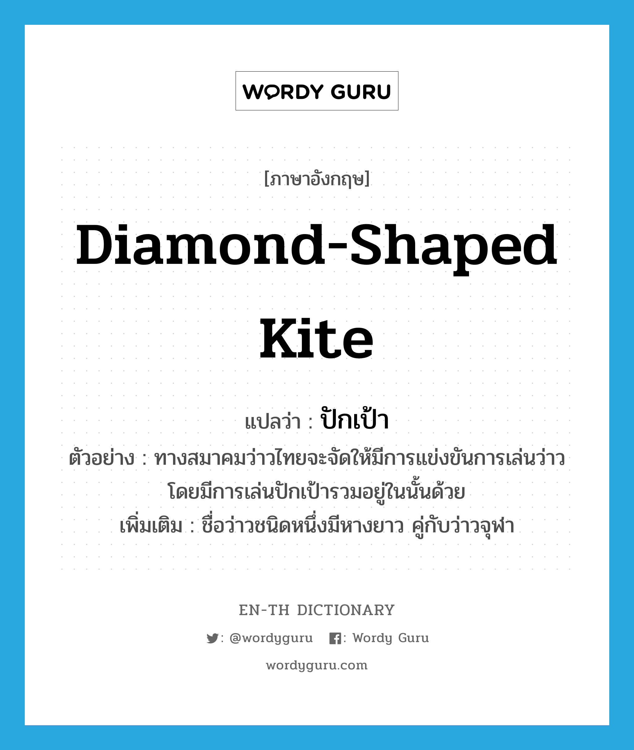 diamond-shaped kite แปลว่า?, คำศัพท์ภาษาอังกฤษ diamond-shaped kite แปลว่า ปักเป้า ประเภท N ตัวอย่าง ทางสมาคมว่าวไทยจะจัดให้มีการแข่งขันการเล่นว่าว โดยมีการเล่นปักเป้ารวมอยู่ในนั้นด้วย เพิ่มเติม ชื่อว่าวชนิดหนึ่งมีหางยาว คู่กับว่าวจุฬา หมวด N