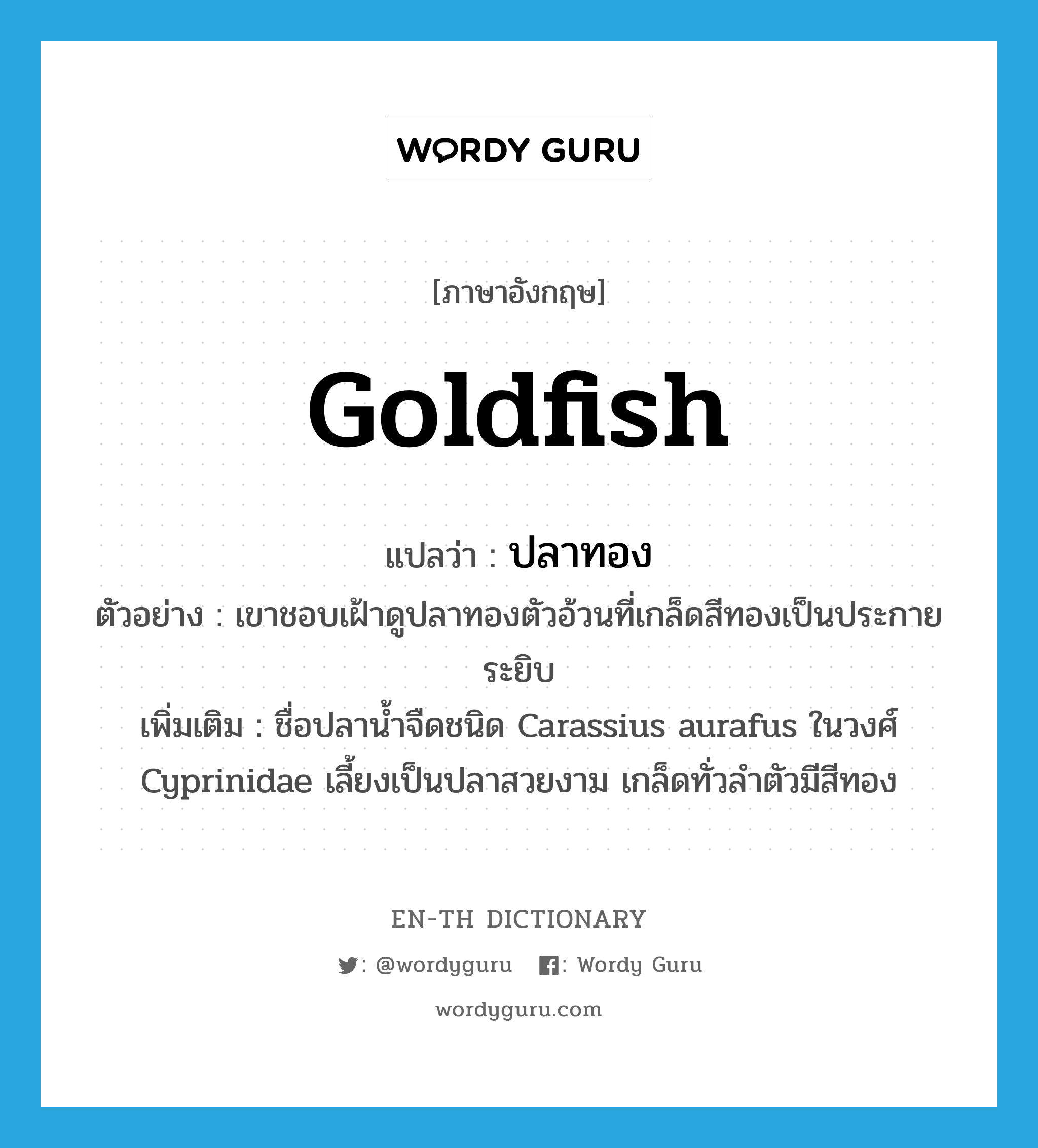 goldfish แปลว่า?, คำศัพท์ภาษาอังกฤษ goldfish แปลว่า ปลาทอง ประเภท N ตัวอย่าง เขาชอบเฝ้าดูปลาทองตัวอ้วนที่เกล็ดสีทองเป็นประกายระยิบ เพิ่มเติม ชื่อปลาน้ำจืดชนิด Carassius aurafus ในวงศ์ Cyprinidae เลี้ยงเป็นปลาสวยงาม เกล็ดทั่วลำตัวมีสีทอง หมวด N