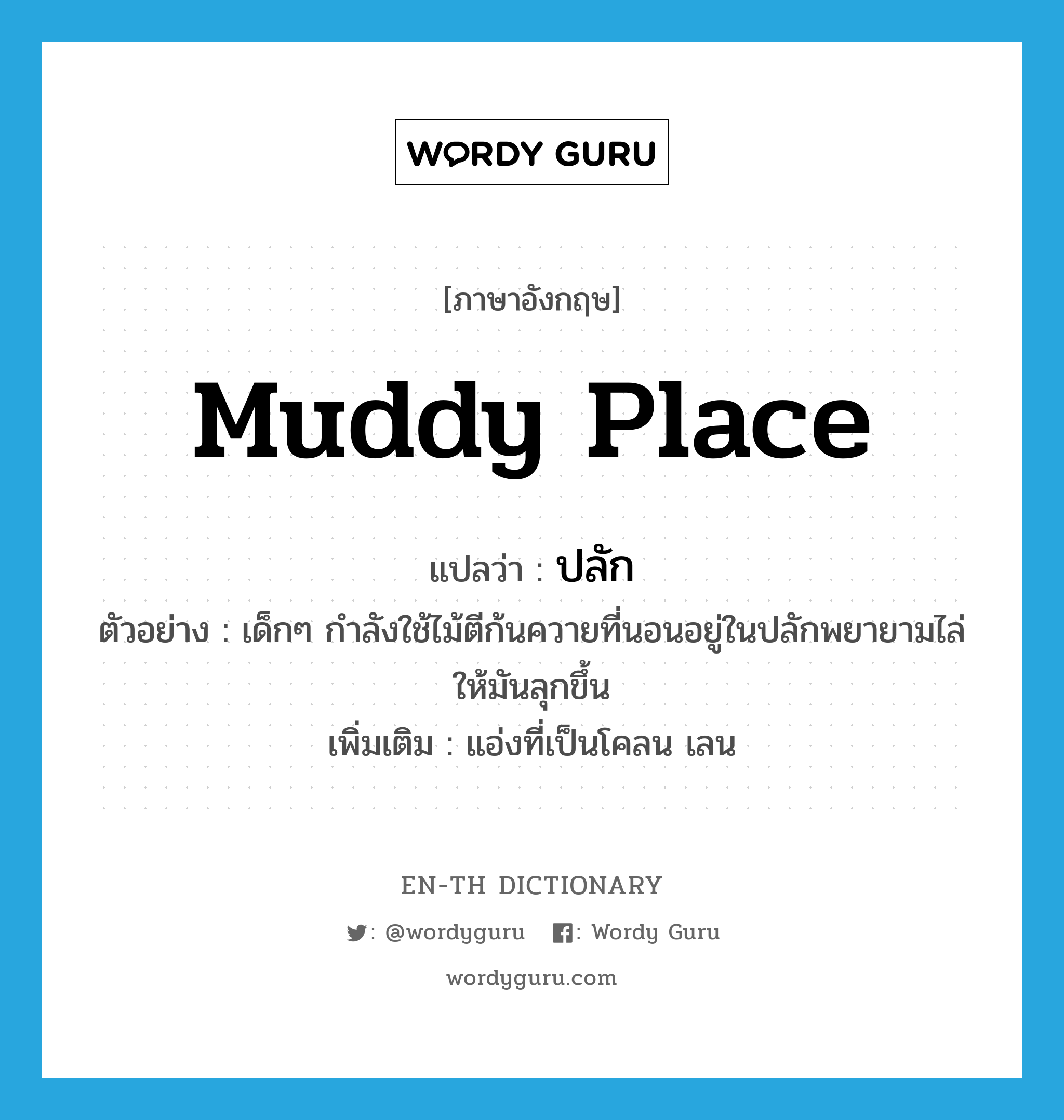 muddy place แปลว่า?, คำศัพท์ภาษาอังกฤษ muddy place แปลว่า ปลัก ประเภท N ตัวอย่าง เด็กๆ กำลังใช้ไม้ตีก้นควายที่นอนอยู่ในปลักพยายามไล่ให้มันลุกขึ้น เพิ่มเติม แอ่งที่เป็นโคลน เลน หมวด N