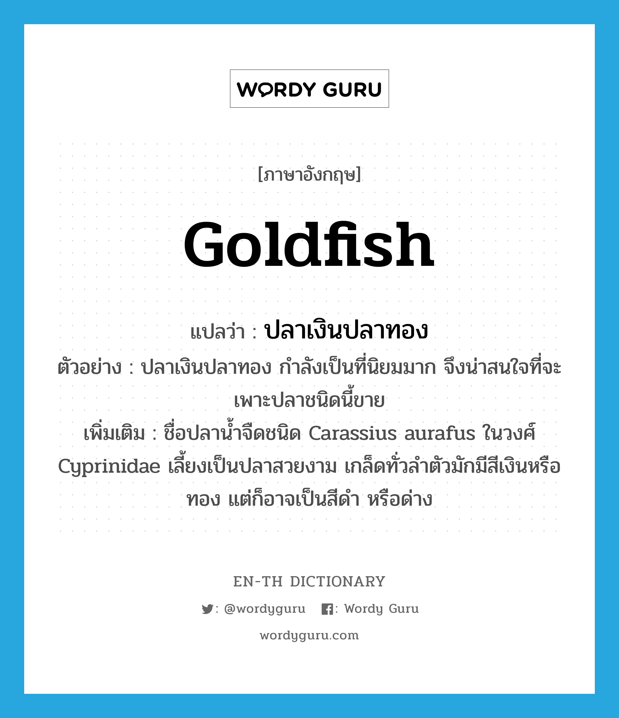 goldfish แปลว่า?, คำศัพท์ภาษาอังกฤษ goldfish แปลว่า ปลาเงินปลาทอง ประเภท N ตัวอย่าง ปลาเงินปลาทอง กำลังเป็นที่นิยมมาก จึงน่าสนใจที่จะเพาะปลาชนิดนี้ขาย เพิ่มเติม ชื่อปลาน้ำจืดชนิด Carassius aurafus ในวงศ์ Cyprinidae เลี้ยงเป็นปลาสวยงาม เกล็ดทั่วลำตัวมักมีสีเงินหรือทอง แต่ก็อาจเป็นสีดำ หรือด่าง หมวด N