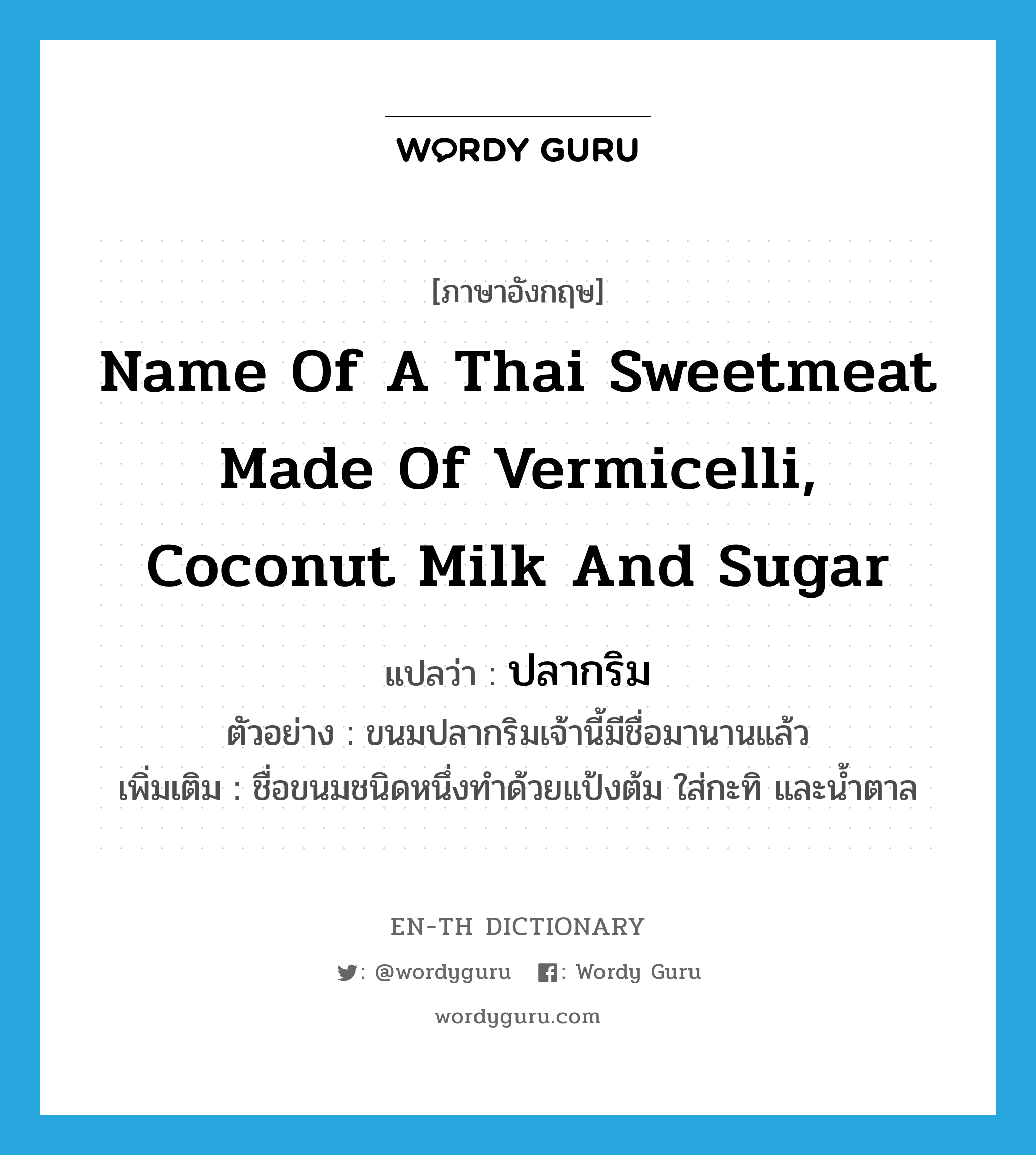 ปลากริม ภาษาอังกฤษ?, คำศัพท์ภาษาอังกฤษ ปลากริม แปลว่า name of a Thai sweetmeat made of vermicelli, coconut milk and sugar ประเภท N ตัวอย่าง ขนมปลากริมเจ้านี้มีชื่อมานานแล้ว เพิ่มเติม ชื่อขนมชนิดหนึ่งทำด้วยแป้งต้ม ใส่กะทิ และน้ำตาล หมวด N