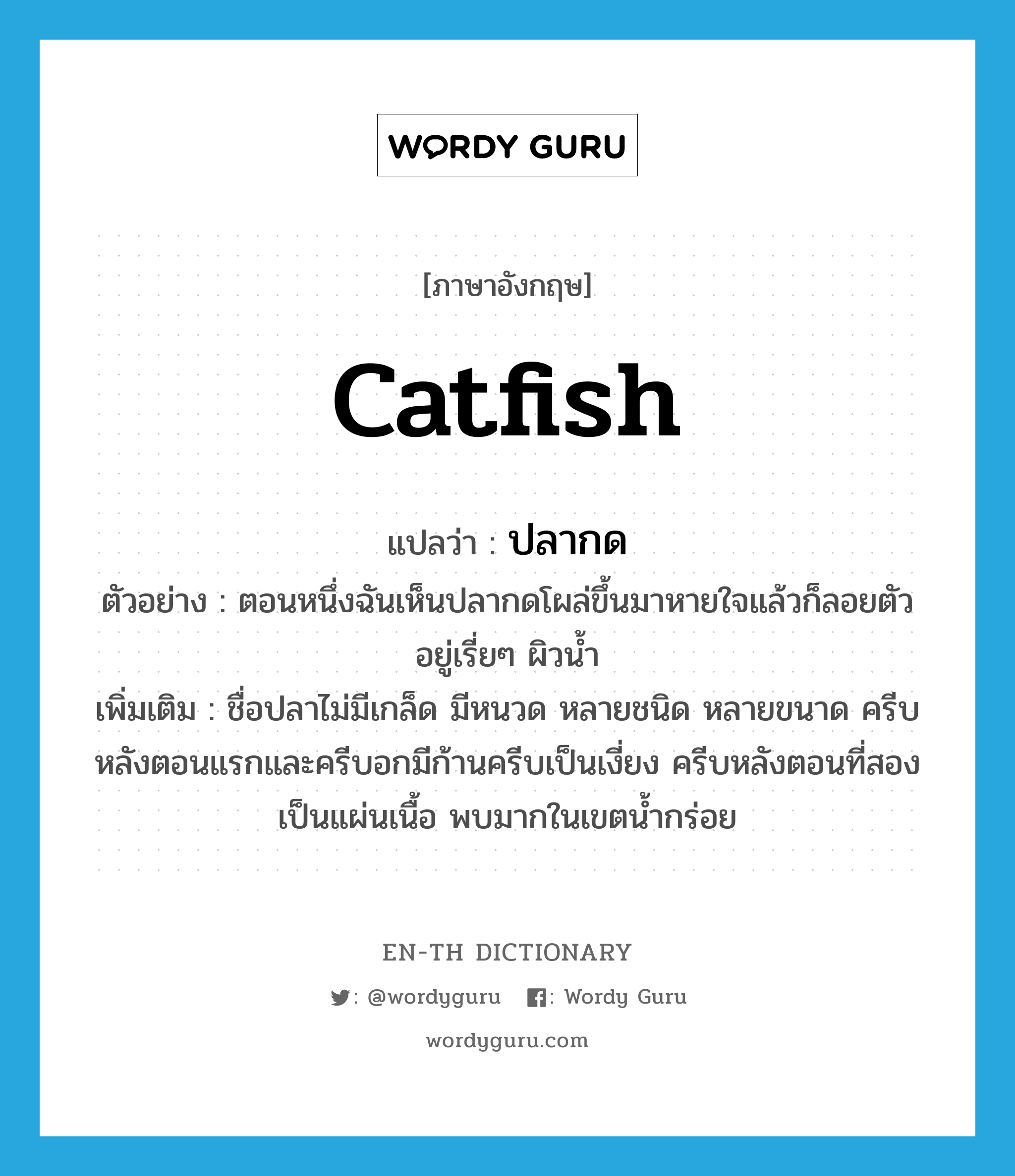 catfish แปลว่า?, คำศัพท์ภาษาอังกฤษ catfish แปลว่า ปลากด ประเภท N ตัวอย่าง ตอนหนึ่งฉันเห็นปลากดโผล่ขึ้นมาหายใจแล้วก็ลอยตัวอยู่เรี่ยๆ ผิวน้ำ เพิ่มเติม ชื่อปลาไม่มีเกล็ด มีหนวด หลายชนิด หลายขนาด ครีบหลังตอนแรกและครีบอกมีก้านครีบเป็นเงี่ยง ครีบหลังตอนที่สองเป็นแผ่นเนื้อ พบมากในเขตน้ำกร่อย หมวด N
