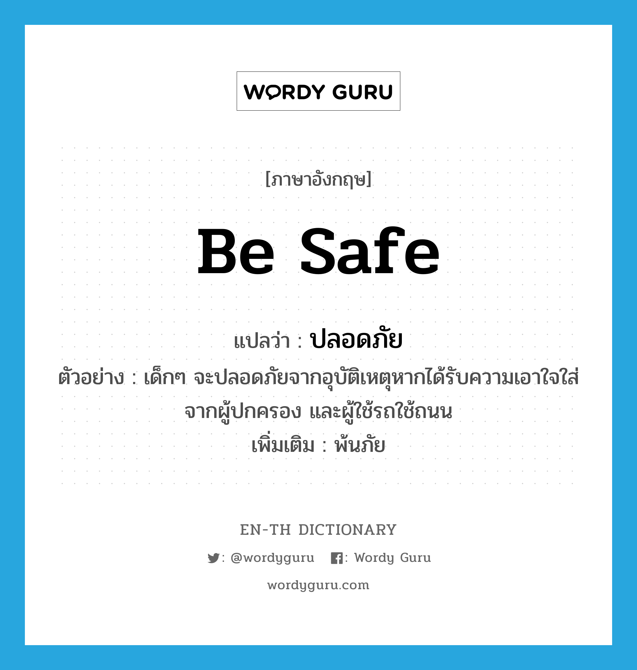 be safe แปลว่า?, คำศัพท์ภาษาอังกฤษ be safe แปลว่า ปลอดภัย ประเภท V ตัวอย่าง เด็กๆ จะปลอดภัยจากอุบัติเหตุหากได้รับความเอาใจใส่จากผู้ปกครอง และผู้ใช้รถใช้ถนน เพิ่มเติม พ้นภัย หมวด V
