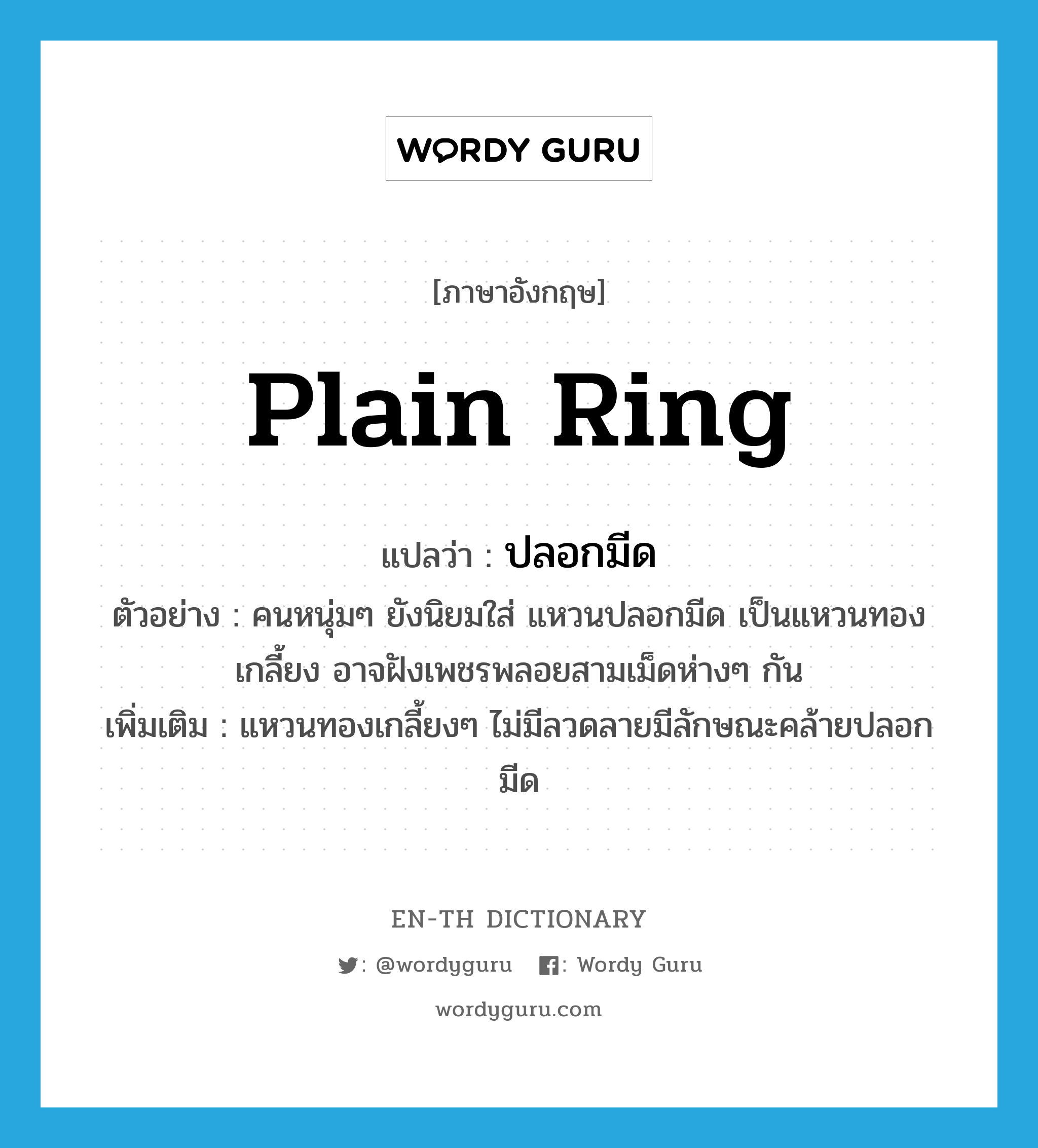 plain ring แปลว่า?, คำศัพท์ภาษาอังกฤษ plain ring แปลว่า ปลอกมีด ประเภท N ตัวอย่าง คนหนุ่มๆ ยังนิยมใส่ แหวนปลอกมีด เป็นแหวนทองเกลี้ยง อาจฝังเพชรพลอยสามเม็ดห่างๆ กัน เพิ่มเติม แหวนทองเกลี้ยงๆ ไม่มีลวดลายมีลักษณะคล้ายปลอกมีด หมวด N