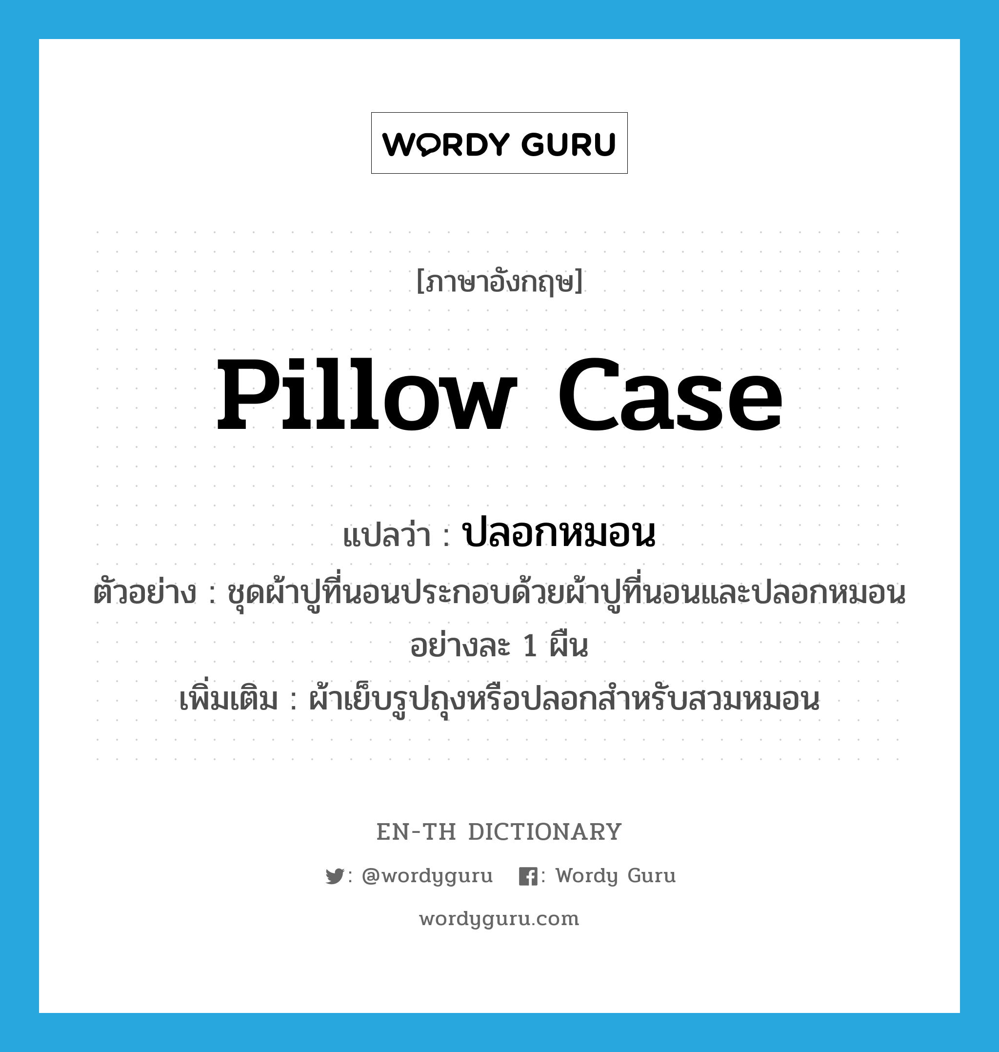 pillow case แปลว่า?, คำศัพท์ภาษาอังกฤษ pillow case แปลว่า ปลอกหมอน ประเภท N ตัวอย่าง ชุดผ้าปูที่นอนประกอบด้วยผ้าปูที่นอนและปลอกหมอนอย่างละ 1 ผืน เพิ่มเติม ผ้าเย็บรูปถุงหรือปลอกสำหรับสวมหมอน หมวด N