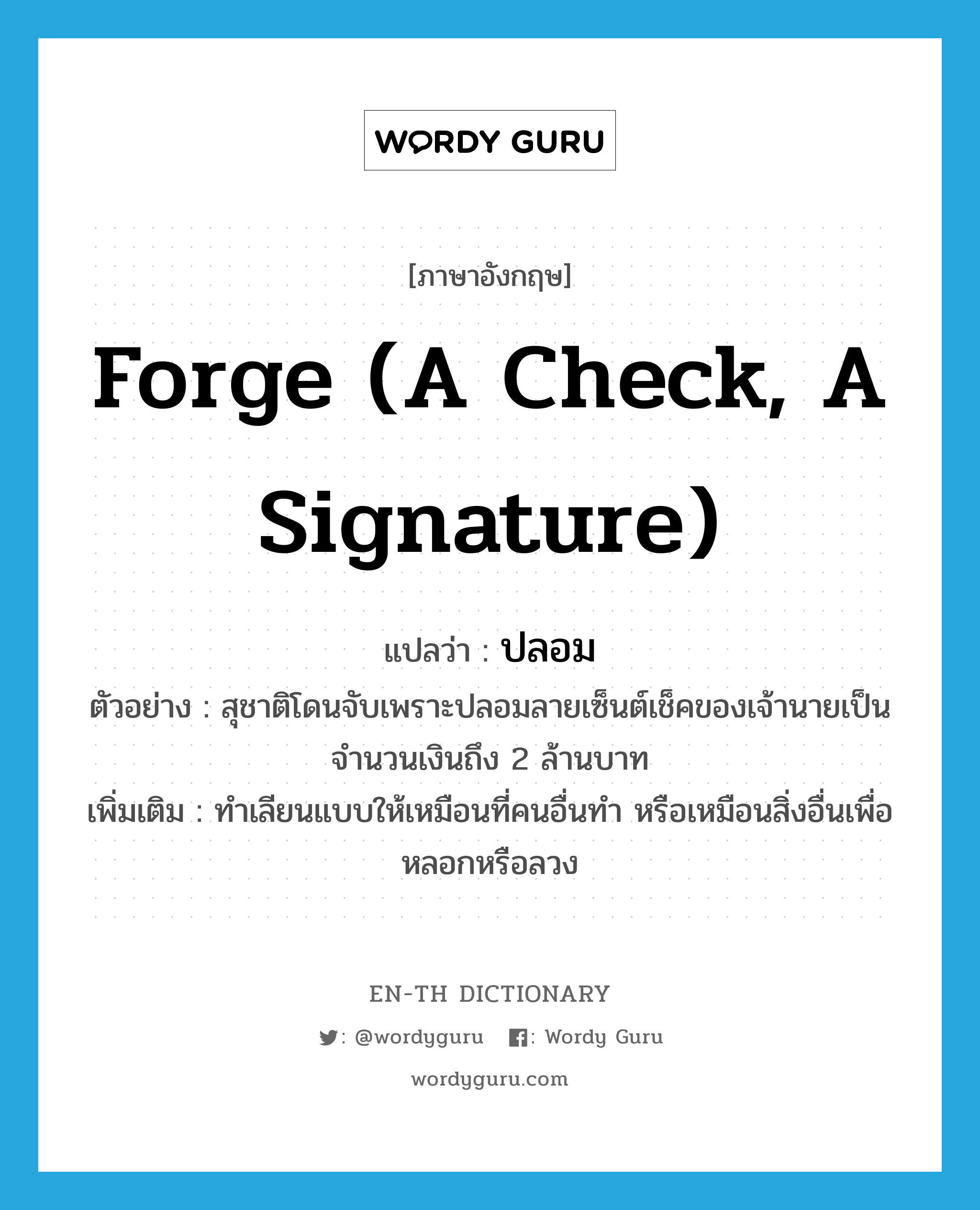 forge (a check, a signature) แปลว่า?, คำศัพท์ภาษาอังกฤษ forge (a check, a signature) แปลว่า ปลอม ประเภท V ตัวอย่าง สุชาติโดนจับเพราะปลอมลายเซ็นต์เช็คของเจ้านายเป็นจำนวนเงินถึง 2 ล้านบาท เพิ่มเติม ทำเลียนแบบให้เหมือนที่คนอื่นทำ หรือเหมือนสิ่งอื่นเพื่อหลอกหรือลวง หมวด V
