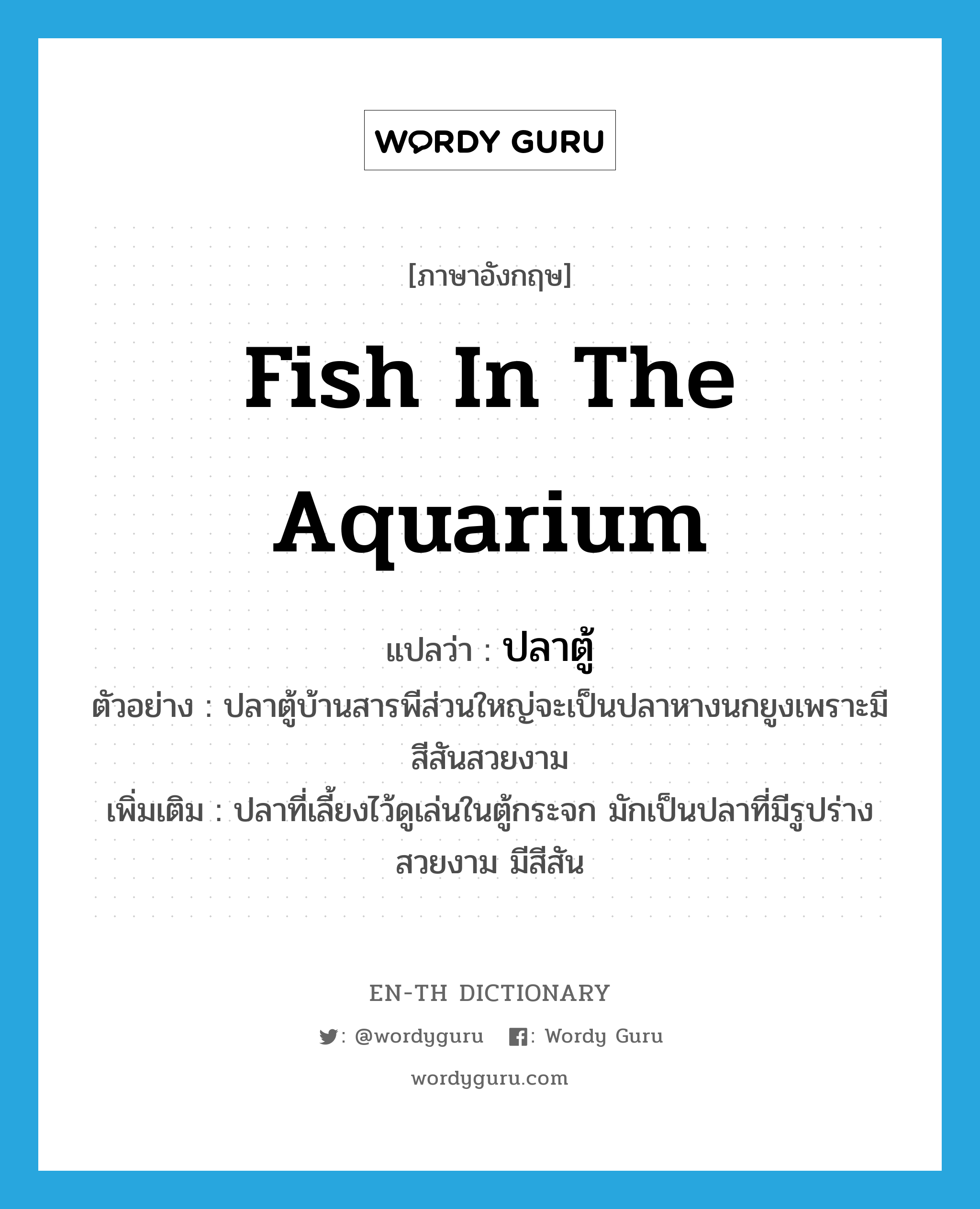 fish in the aquarium แปลว่า?, คำศัพท์ภาษาอังกฤษ fish in the aquarium แปลว่า ปลาตู้ ประเภท N ตัวอย่าง ปลาตู้บ้านสารพีส่วนใหญ่จะเป็นปลาหางนกยูงเพราะมีสีสันสวยงาม เพิ่มเติม ปลาที่เลี้ยงไว้ดูเล่นในตู้กระจก มักเป็นปลาที่มีรูปร่างสวยงาม มีสีสัน หมวด N