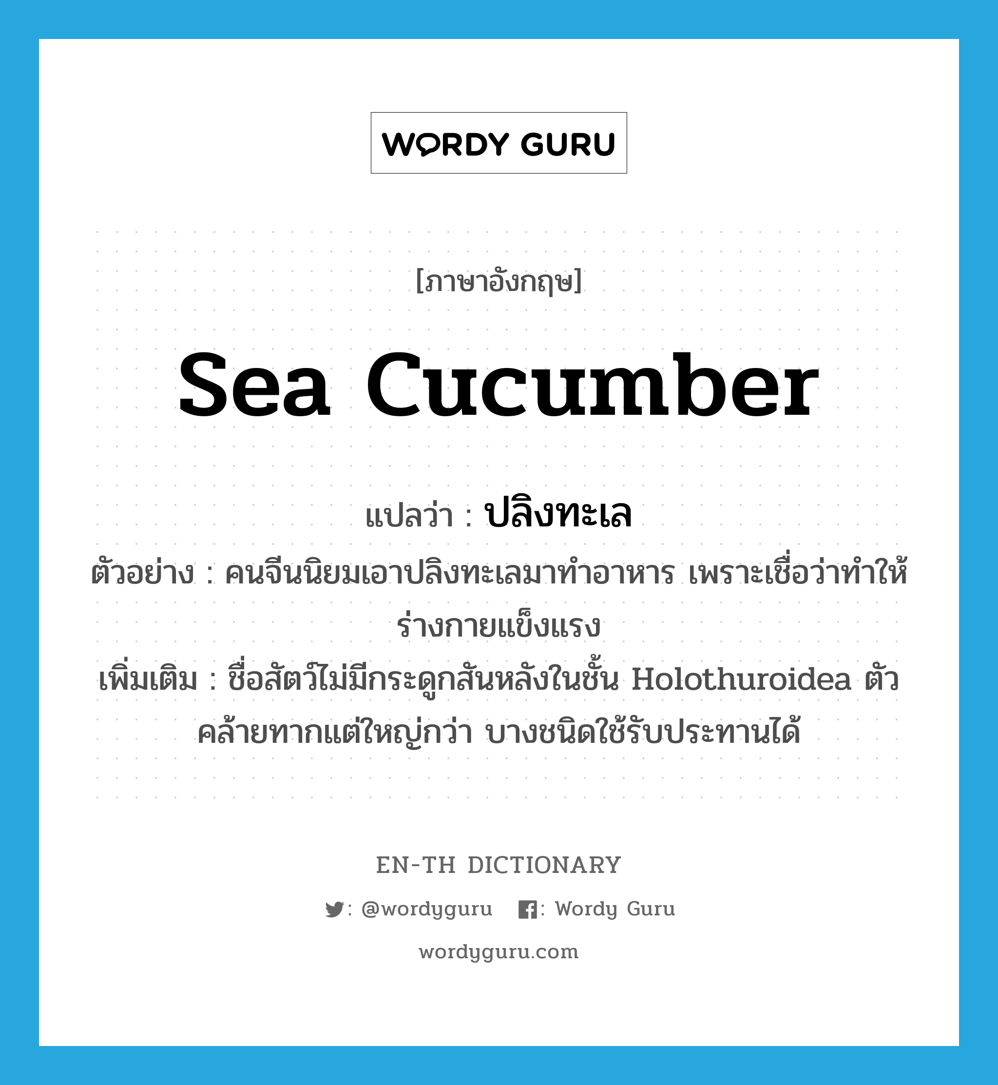 ปลิงทะเล ภาษาอังกฤษ?, คำศัพท์ภาษาอังกฤษ ปลิงทะเล แปลว่า sea cucumber ประเภท N ตัวอย่าง คนจีนนิยมเอาปลิงทะเลมาทำอาหาร เพราะเชื่อว่าทำให้ร่างกายแข็งแรง เพิ่มเติม ชื่อสัตว์ไม่มีกระดูกสันหลังในชั้น Holothuroidea ตัวคล้ายทากแต่ใหญ่กว่า บางชนิดใช้รับประทานได้ หมวด N