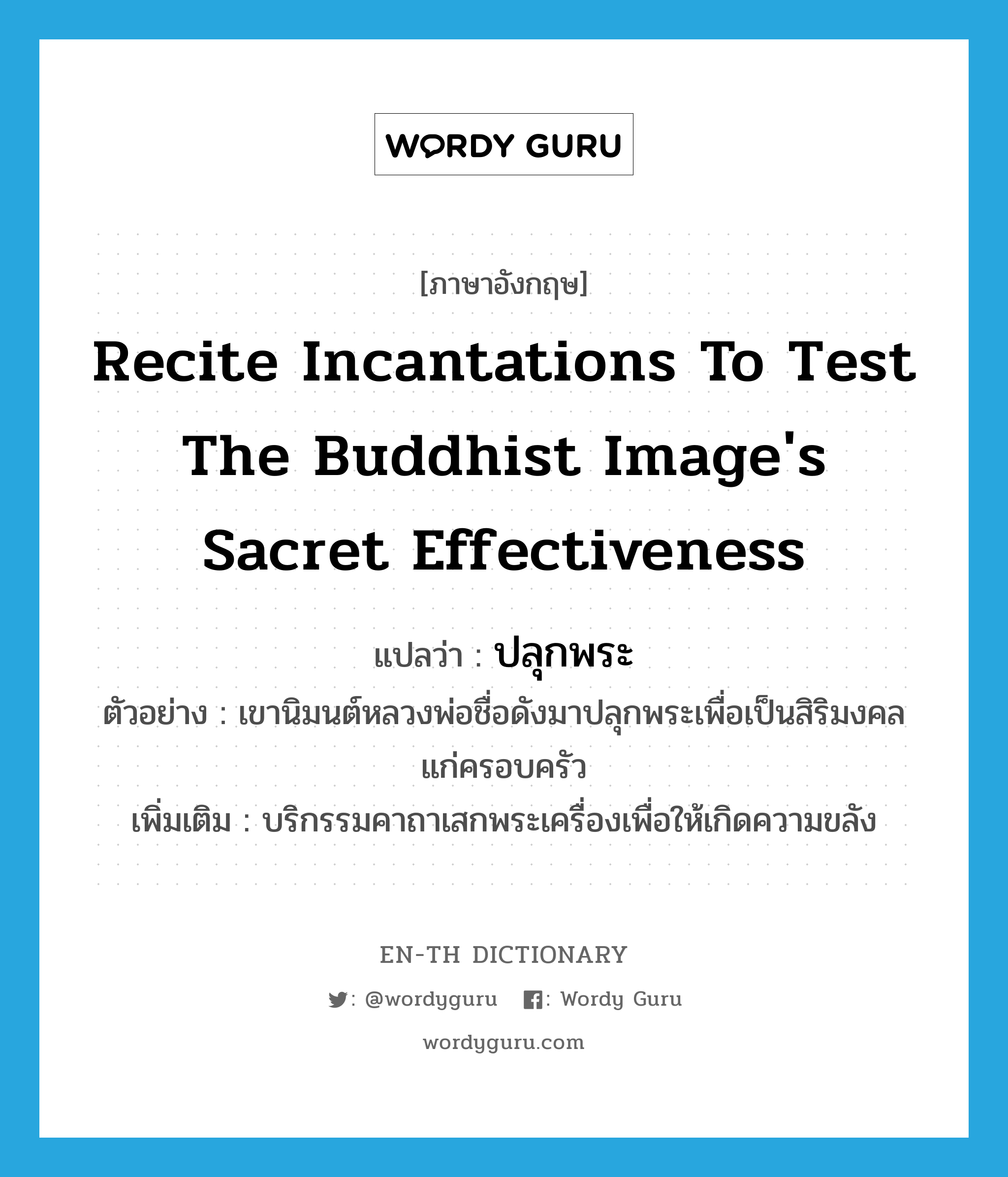 recite incantations to test the Buddhist image's sacret effectiveness แปลว่า?, คำศัพท์ภาษาอังกฤษ recite incantations to test the Buddhist image's sacret effectiveness แปลว่า ปลุกพระ ประเภท V ตัวอย่าง เขานิมนต์หลวงพ่อชื่อดังมาปลุกพระเพื่อเป็นสิริมงคลแก่ครอบครัว เพิ่มเติม บริกรรมคาถาเสกพระเครื่องเพื่อให้เกิดความขลัง หมวด V