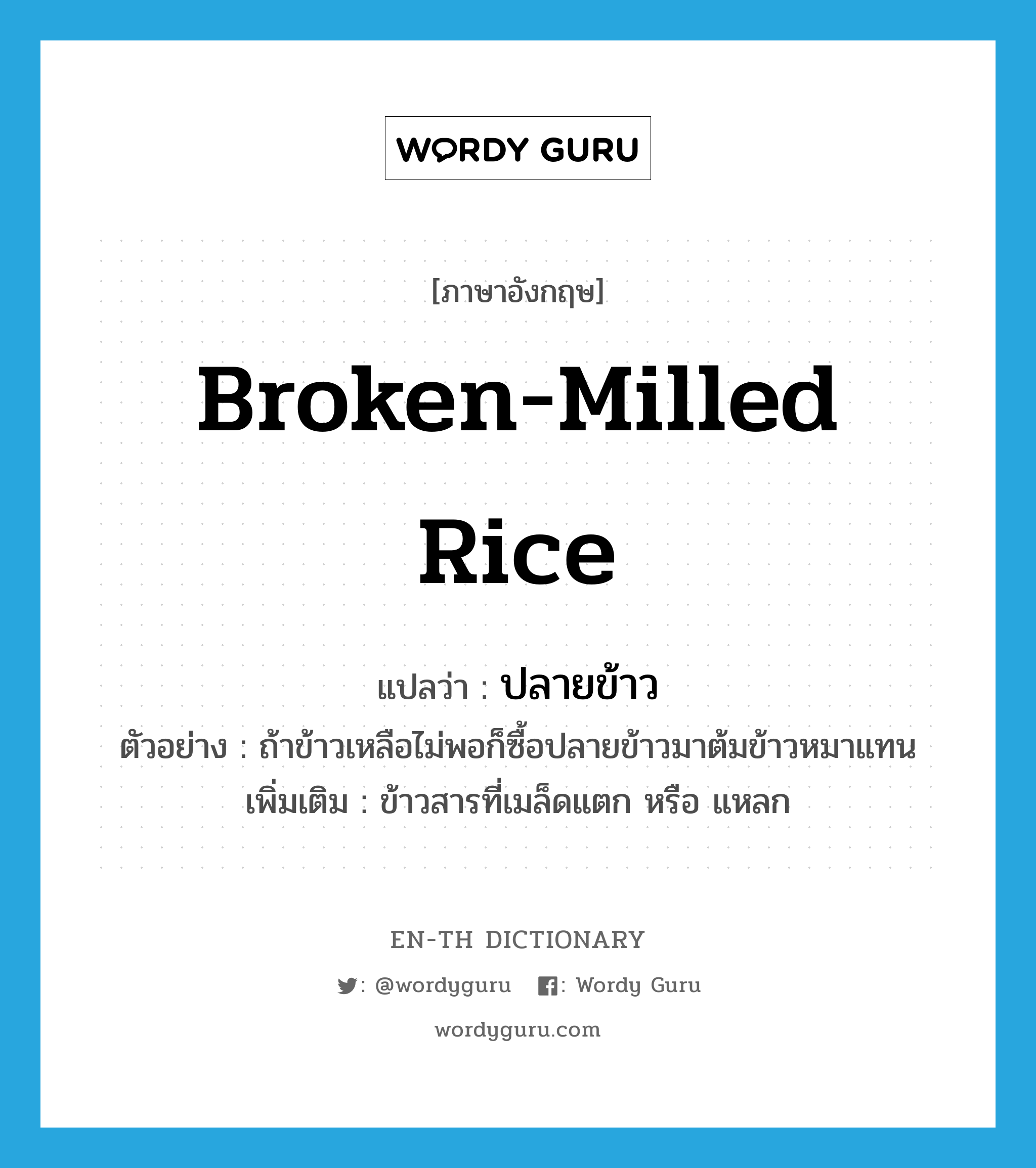broken-milled rice แปลว่า?, คำศัพท์ภาษาอังกฤษ broken-milled rice แปลว่า ปลายข้าว ประเภท N ตัวอย่าง ถ้าข้าวเหลือไม่พอก็ซื้อปลายข้าวมาต้มข้าวหมาแทน เพิ่มเติม ข้าวสารที่เมล็ดแตก หรือ แหลก หมวด N